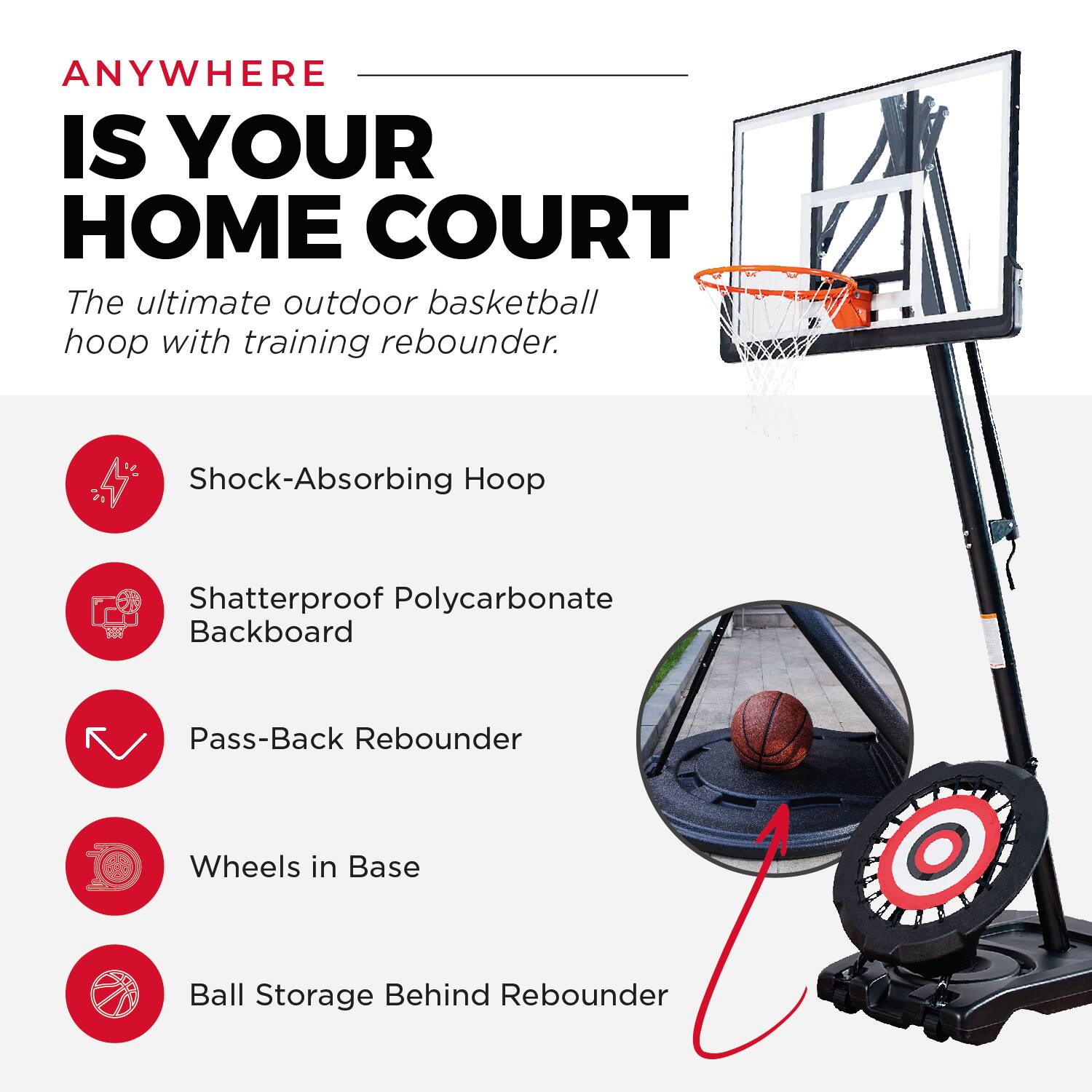 ANYWHERE IS YOUR HOME COURT

The ultimate outdoor basketball hoop with training rebounder.

- Shock-Absorbing Hoop
- Shatterproof Polycarbonate Backboard
- Pass-Back Rebounder
- Wheels in Base
- Ball Storage Behind Rebounder