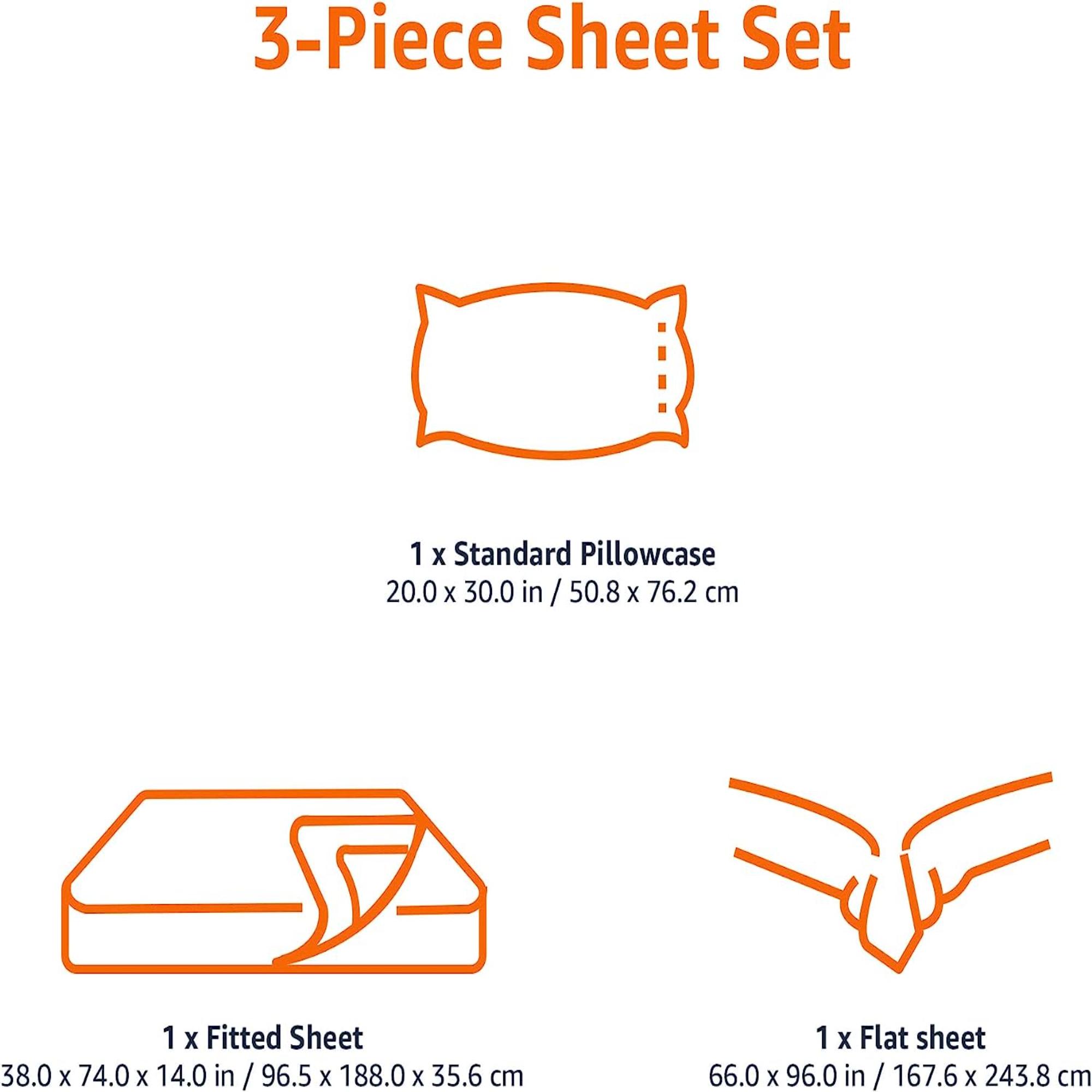 3-Piece Sheet Set

1 x Standard Pillowcase  
20.0 x 30.0 in / 50.8 x 76.2 cm

1 x Fitted Sheet  
38.0 x 74.0 x 14.0 in / 96.5 x 188.0 x 35.6 cm

1 x Flat Sheet  
66.0 x 96.0 in / 167.6 x 243.8 cm