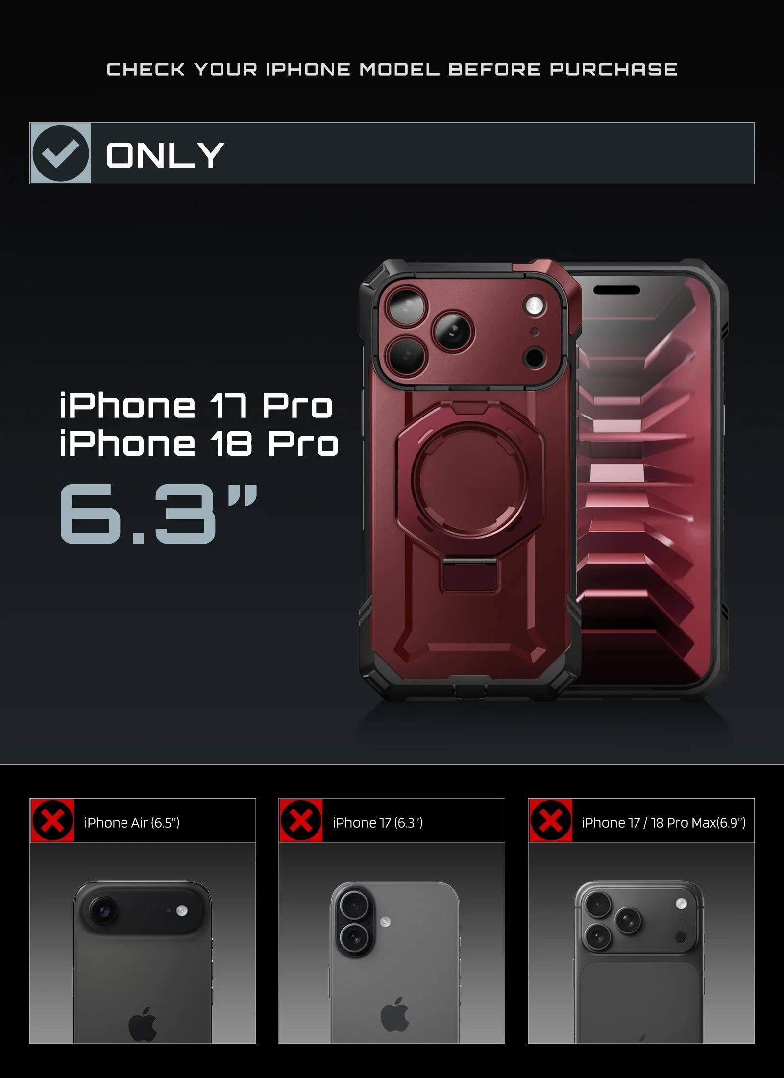 CHECK YOUR IPHONE MODEL BEFORE PURCHASE

ONLY

iPhone 17 Pro  
iPhone 18 Pro  
6.3"

iPhone Air (6.5")  
iPhone 17 (6.3")  
iPhone 17/18 Pro Max (6.9")