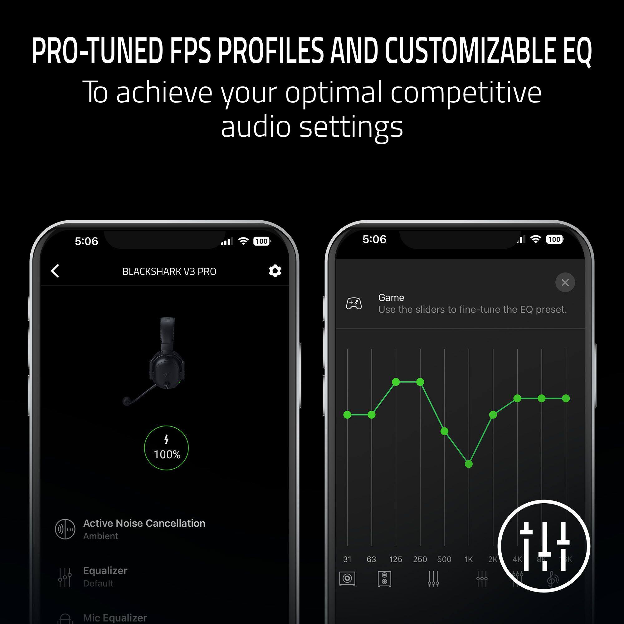 PRO-TUNED FPS PROFILES AND CUSTOMIZABLE EQ
To achieve your optimal competitive audio settings

5:06 100
5:06 100
BLACKSHARK V3 PRO

Game
Use the sliders to fine-tune the EQ preset.

4
100%
Active Noise Cancellation
Ambient
Equalizer
Default
31 63 125 250 500 1K 2K 4K
Mic Equalizer