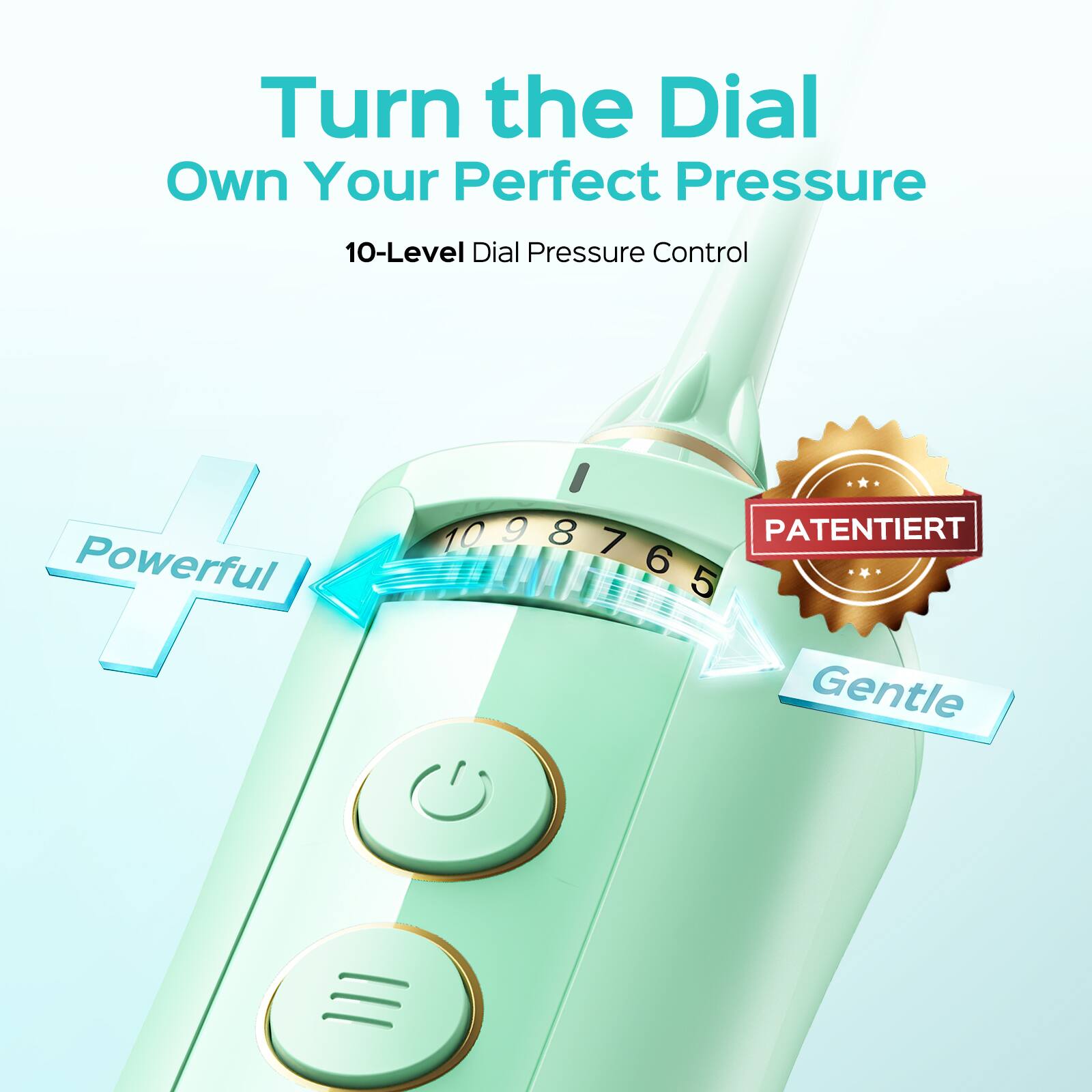 Turn the Dial  
Own Your Perfect Pressure  

10-Level Dial Pressure Control  

Powerful  
Gentle  

PATENTIERT