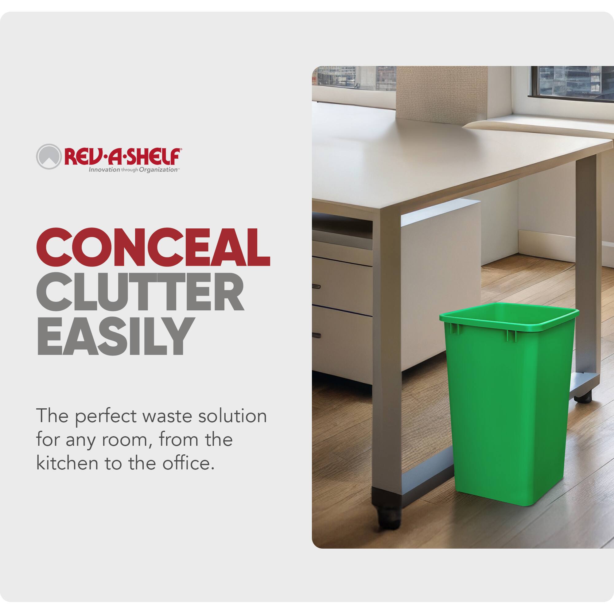 REV-A-SHELF  
Innovation through Organization  

CONCEAL CLUTTER EASILY  

The perfect waste solution for any room, from the kitchen to the office.