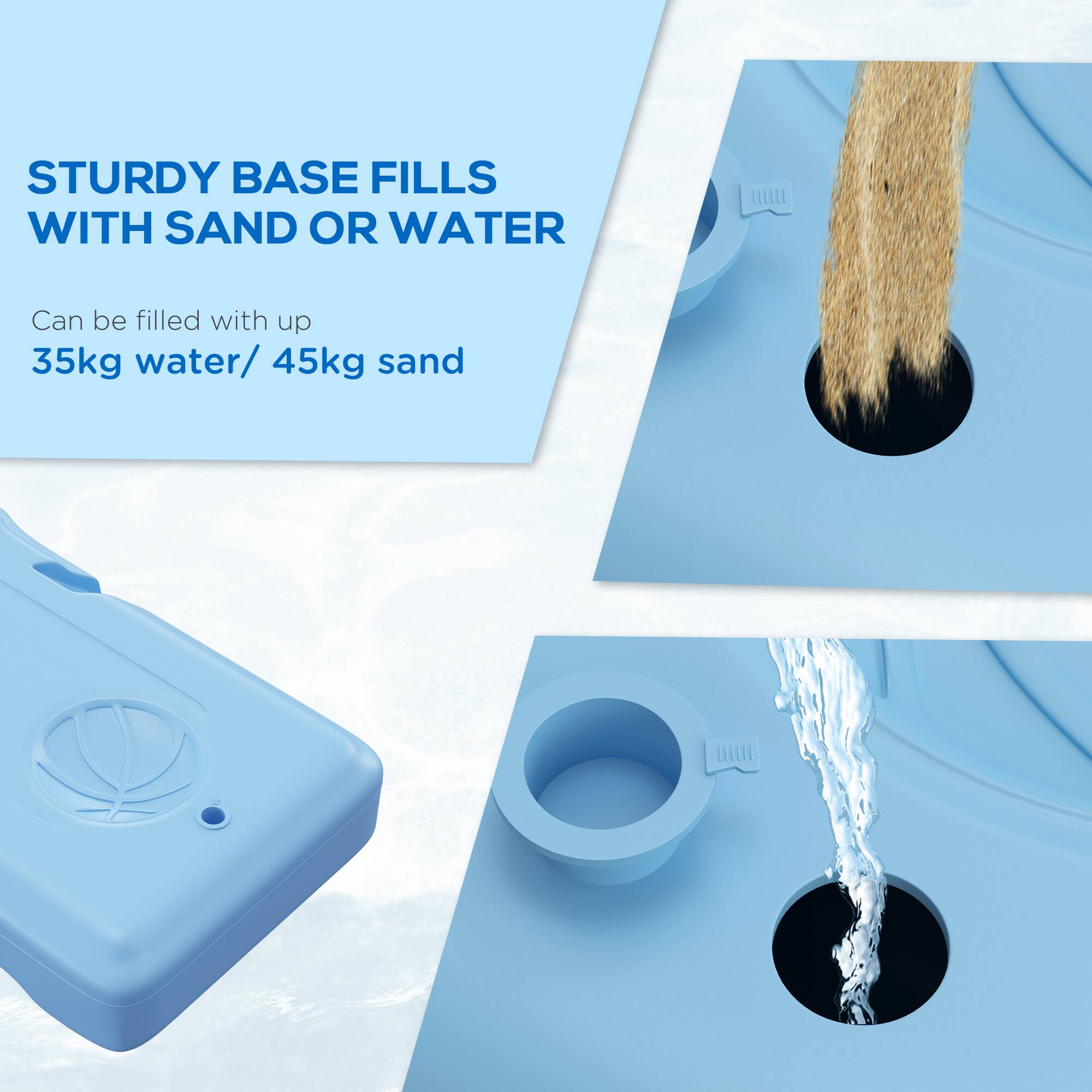 STURDY BASE FILLS WITH SAND OR WATER  
Can be filled with up to 35kg water/ 45kg sand
