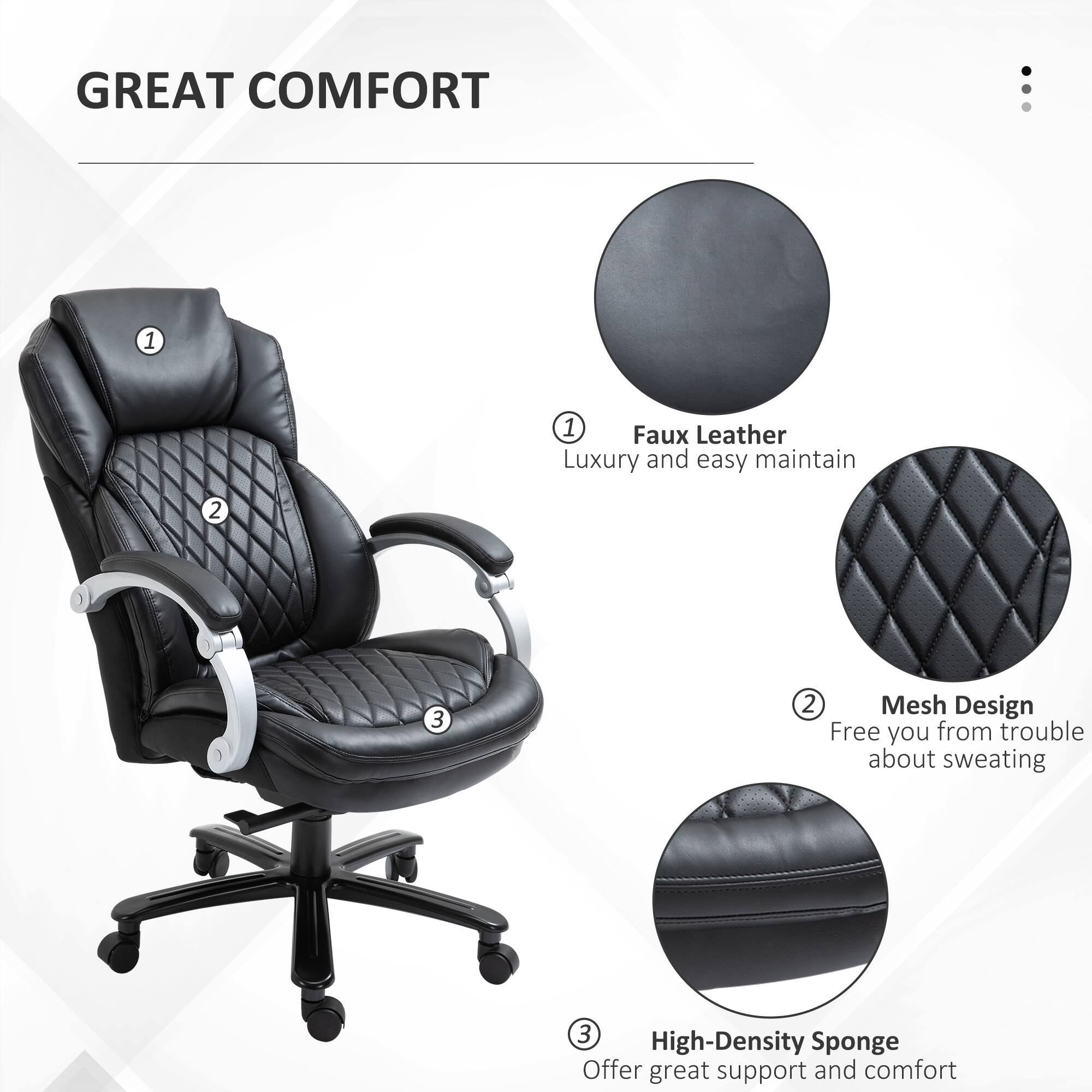 GREAT COMFORT

1. Faux Leather
Luxury and easy maintain

2. Mesh Design
Free you from trouble about sweating

3. High-Density Sponge
Offer great support and comfort