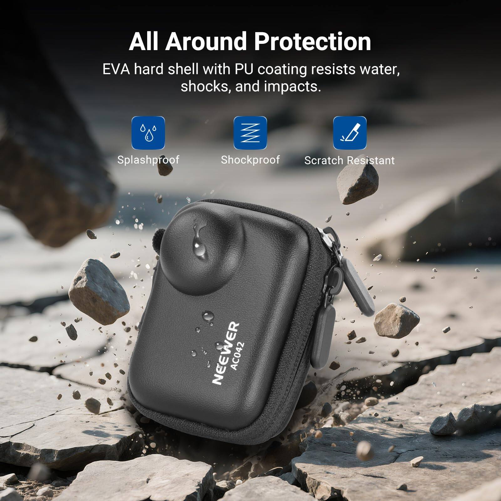 All Around Protection  
EVA hard shell with PU coating resists water, shocks, and impacts.  
Splashproof  
Shockproof  
Scratch Resistant  
NEEWER AC042