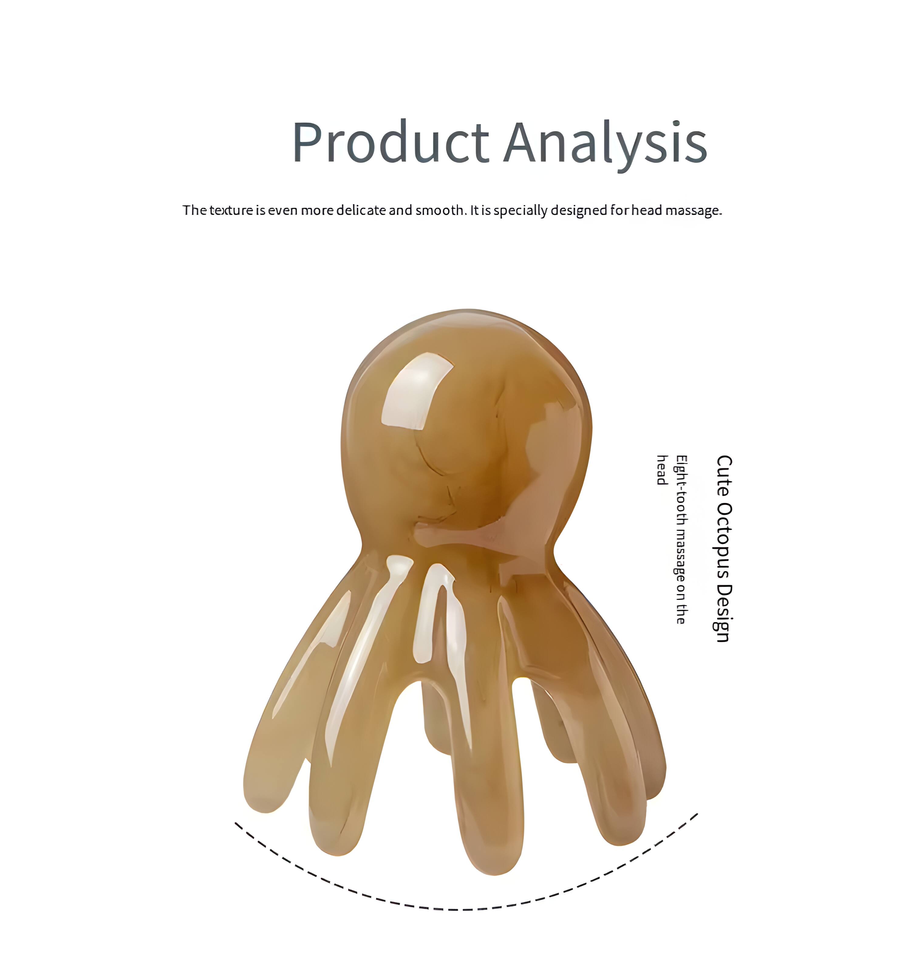 Product Analysis

The texture is even more delicate and smooth. It is specially designed for head massage.

- Cute Octopus Design
- Eight-tooth massage on the head