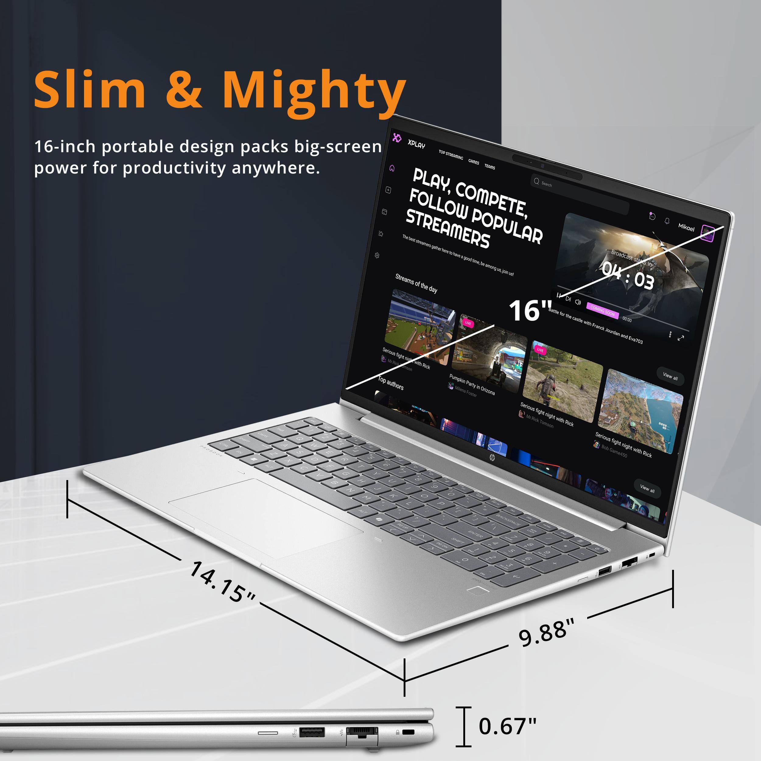 Slim & Mighty

16-inch portable design packs big-screen power for productivity anywhere.

- PLAY, COMPETE, FOLLOW POPULAR STREAMERS
- 16"
- 14.15"
- 9.88"
- 0.67"