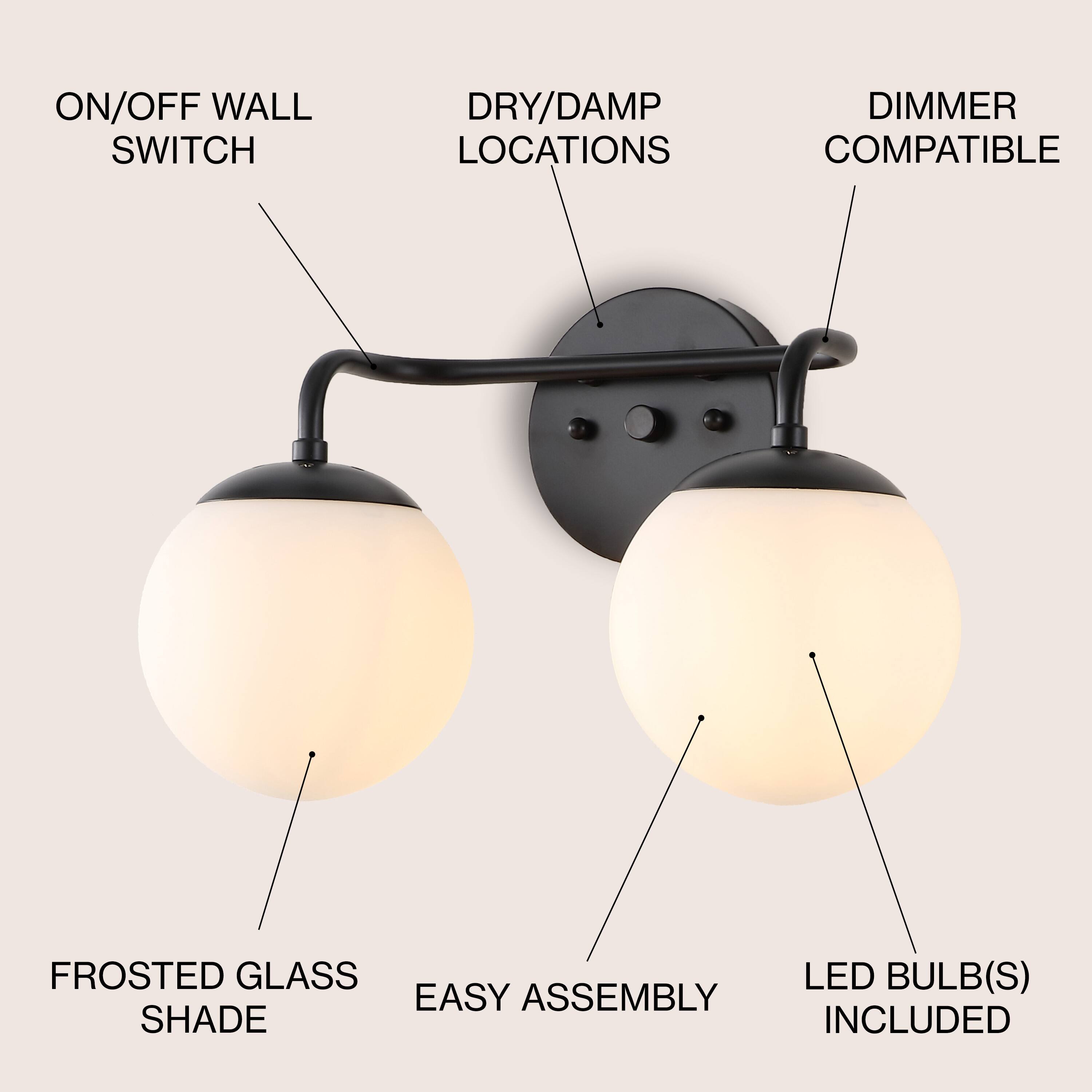 - ON/OFF WALL SWITCH
- DRY/DAMP LOCATIONS
- DIMMER COMPATIBLE
- FROSTED GLASS SHADE
- EASY ASSEMBLY
- LED BULB(S) INCLUDED