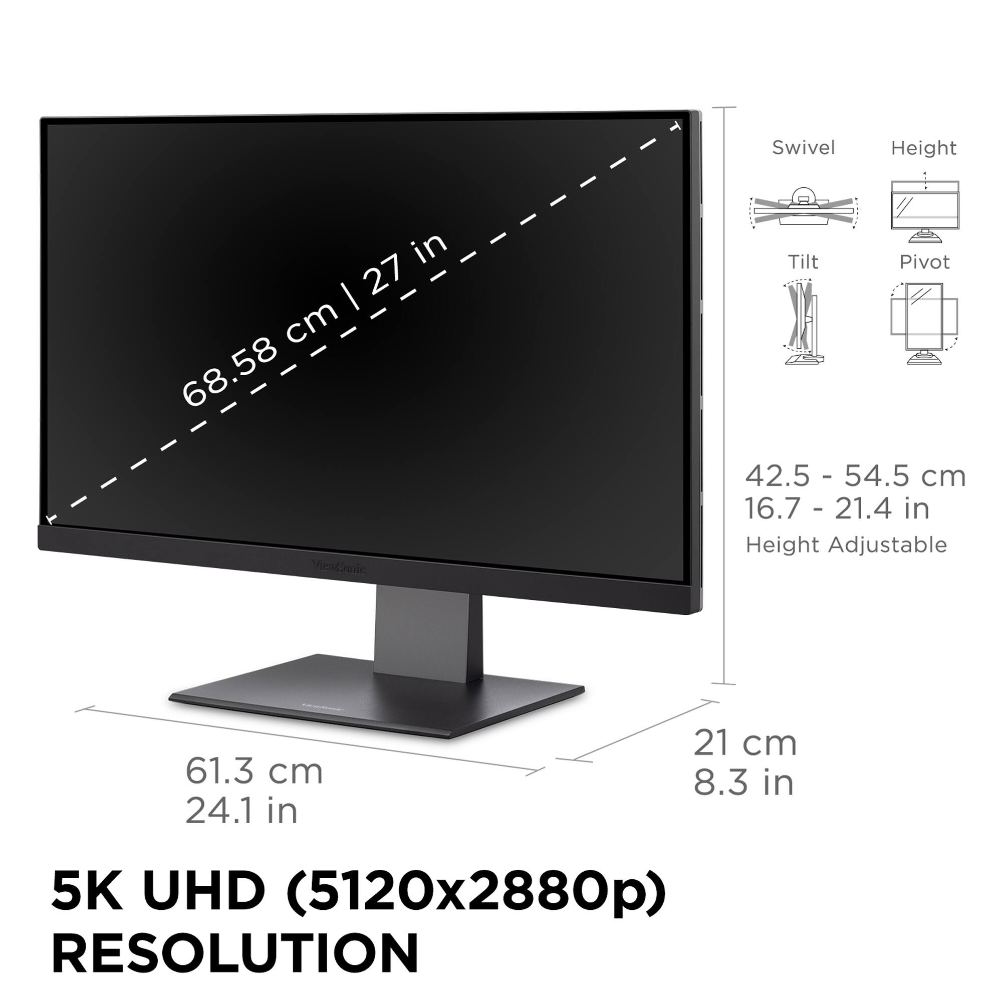 The text on the image reads:

"Swivel Height in I 27 - cm 68.58 VieaCaie Tilt Pivot 42.5 - 54.5 cm 16.7 - 21.4 in Height Adjustable 61.3 cm 24.1 in 21 cm 8.3 in 5K UHD (5120x2880p) RESOLUTION."

The text is grouped and corrected as follows:

"Swivel Height in I 27 - cm 68.58 VieaCaie Tilt Pivot 42.5 - 54.5 cm 16.7 - 21.4 in Height Adjustable 61.3 cm 24.1 in 21 cm 8.3 in 5K UHD (5120x2880p) RESOLUTION."

The text is grouped and corrected to show the specifications of a computer monitor, including its swivel height, tilt pivot, height adjustability, and resolution.