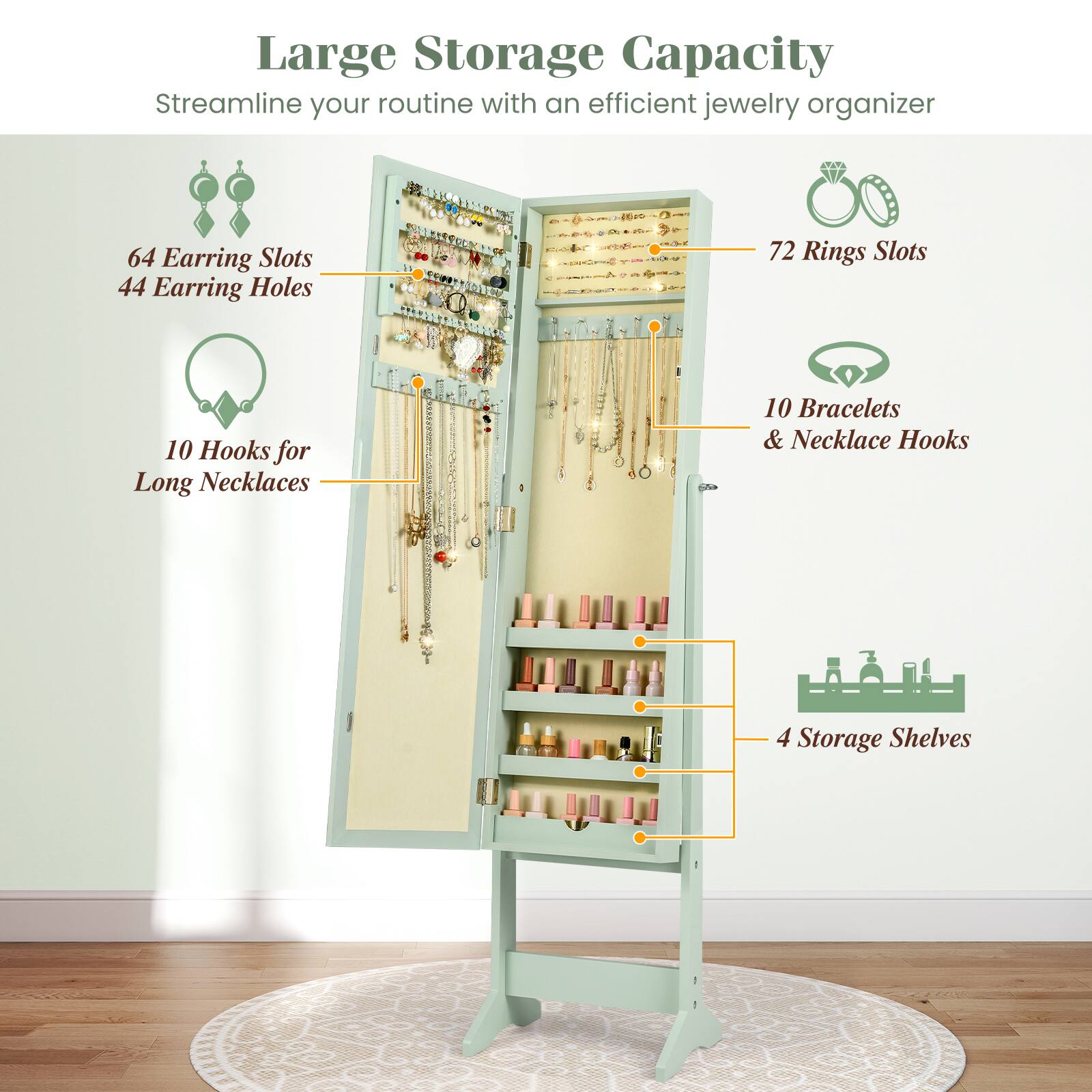 Large Storage Capacity  
Streamline your routine with an efficient jewelry organizer  

- 64 Earring Slots  
- 44 Earring Holes  
- 72 Rings Slots  
- 10 Hooks for Long Necklaces  
- 10 Bracelets & Necklace Hooks  
- 4 Storage Shelves
