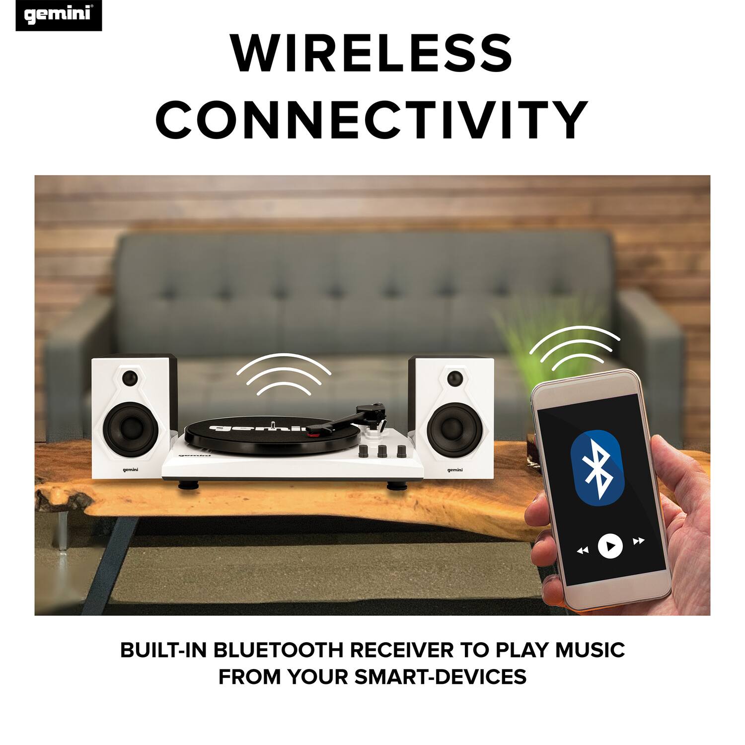 gemini

WIRELESS CONNECTIVITY

BUILT-IN BLUETOOTH RECEIVER TO PLAY MUSIC FROM YOUR SMART-DEVICES