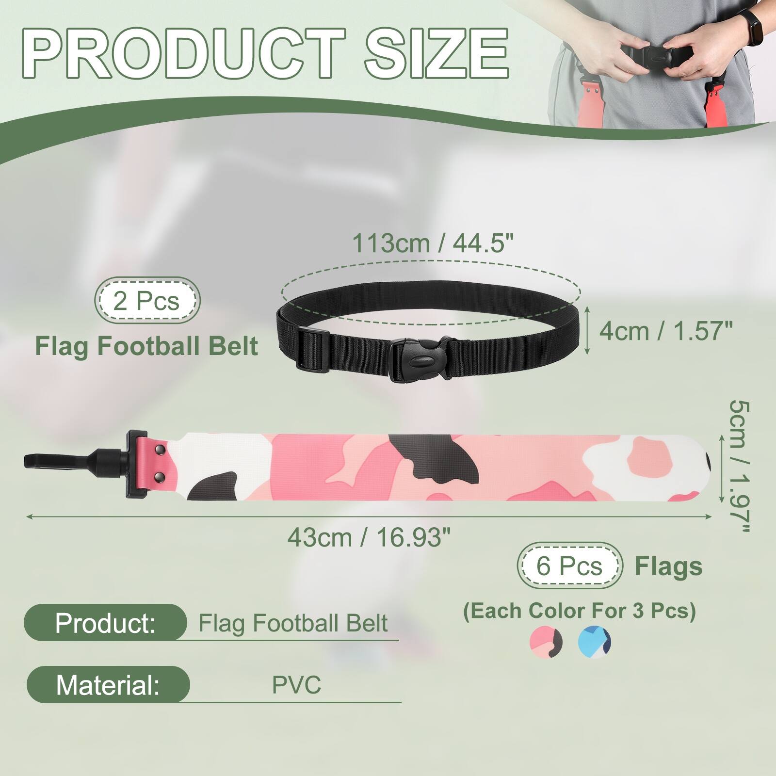 PRODUCT SIZE

113cm / 44.5" / 2 Pcs

4cm / 1.57" / Flag Football Belt

5cm / 1.97" / 43cm / 16.93" / 6 Pcs Flags (Each Color For 3 Pcs)

Product: Flag Football Belt

Material: PVC