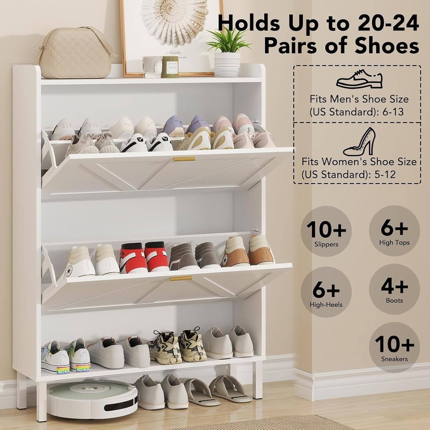 Holds Up to 20-24 Pairs of Shoes

Fits Men's Shoe Size (US Standard): 6-13
Fits Women's Shoe Size (US Standard): 5-12
10+ Slippers
6+ High Tops
6+ High-Heels
4+ Boots
10+ Sneakers