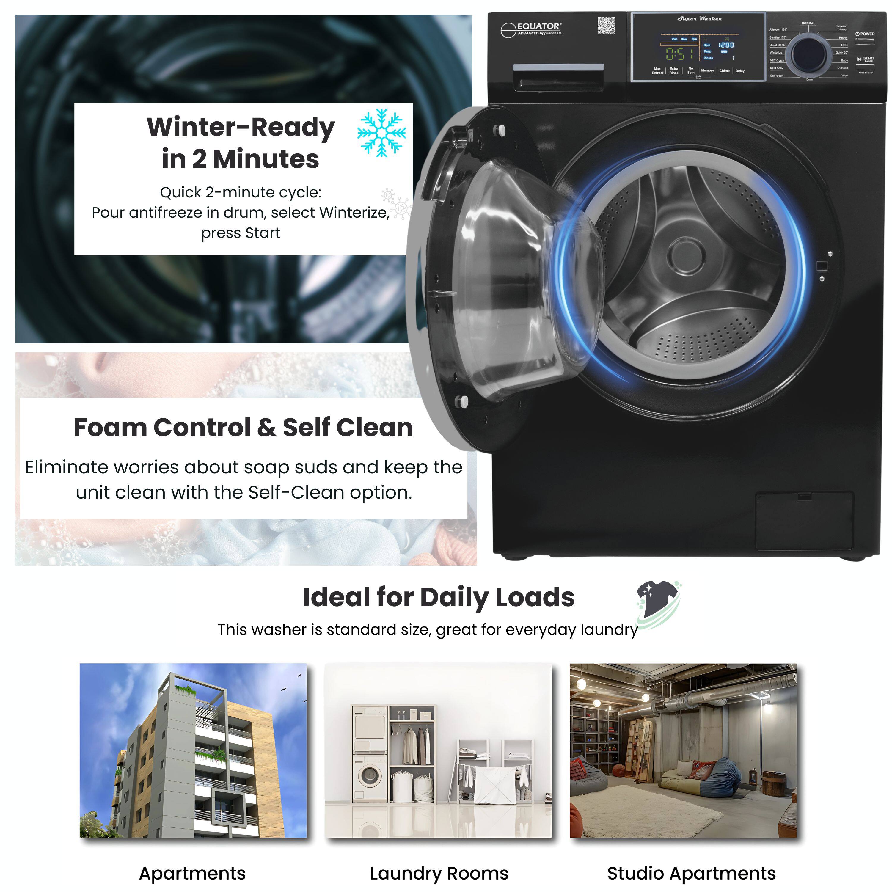 QUATOR Bk A I - I - - Winter-Ready in 2 Minutes

Quick 2-minute cycle: Pour antifreeze in drum, select Winterize, press Start

Foam Control & Self Clean

Eliminate worries about soap suds and keep the unit clean with the Self-Clean option.

Ideal for Daily Loads

This washer is standard size, great for everyday laundry

Apartments Laundry Rooms Studio Apartments