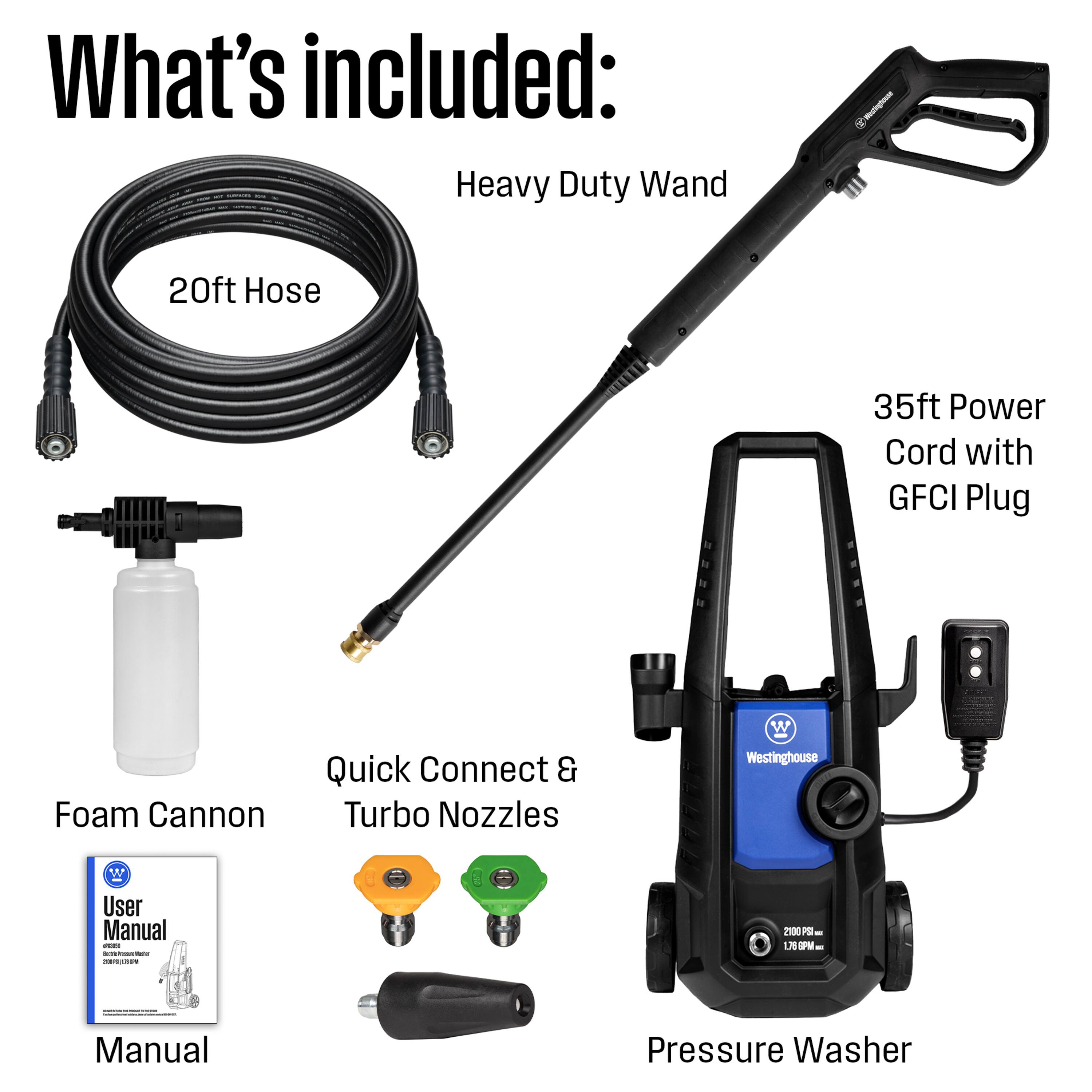 What's included:

- Heavy Duty Wand
- 20ft Hose
- 35ft Power Cord with GFCI Plug
- Foam Cannon
- Quick Connect & Turbo Nozzles
- User Manual
- Pressure Washer

2100 PSI at 1.76 GPM