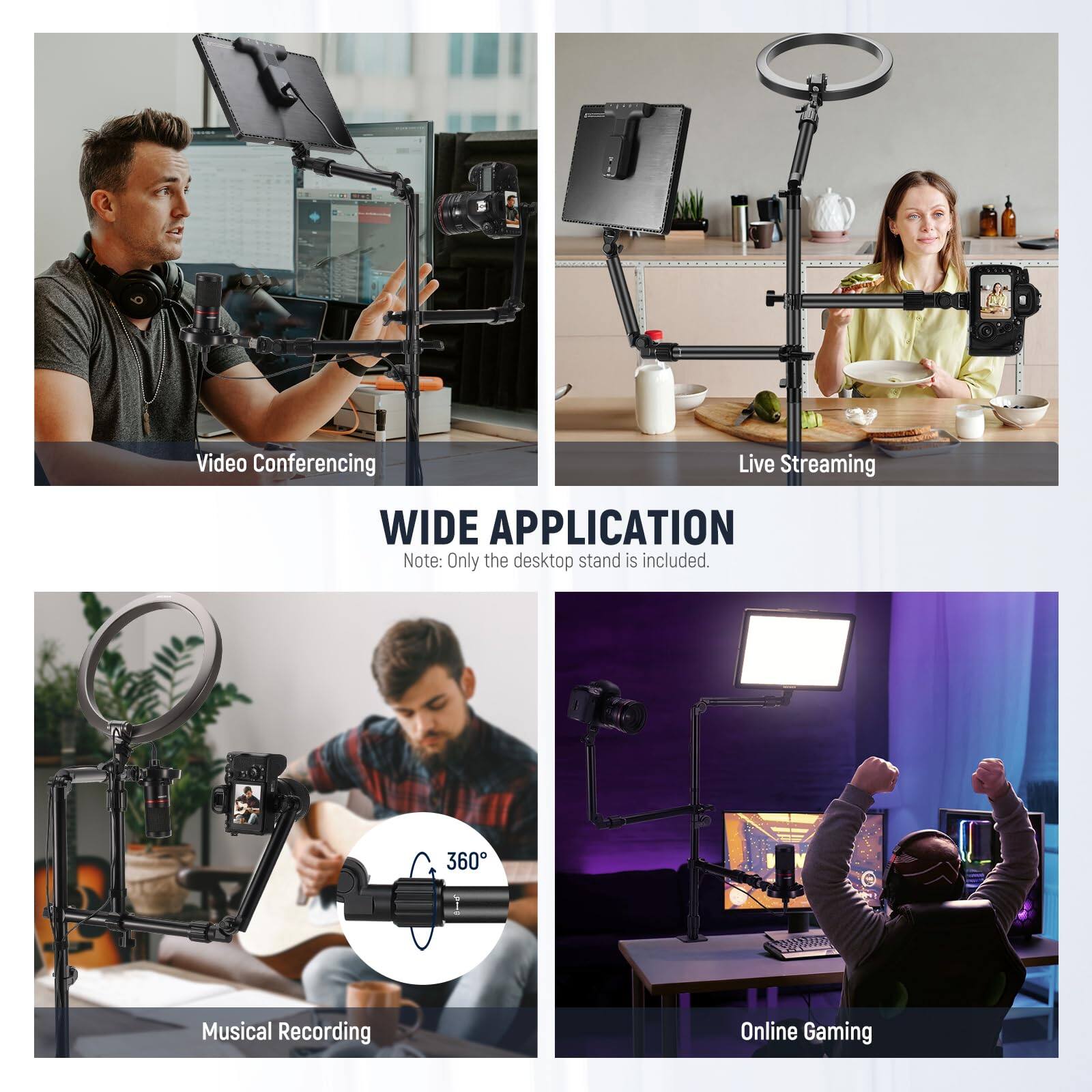 Video Conferencing  
Live Streaming  
Musical Recording  
Online Gaming  

WIDE APPLICATION  
Note: Only the desktop stand is included.