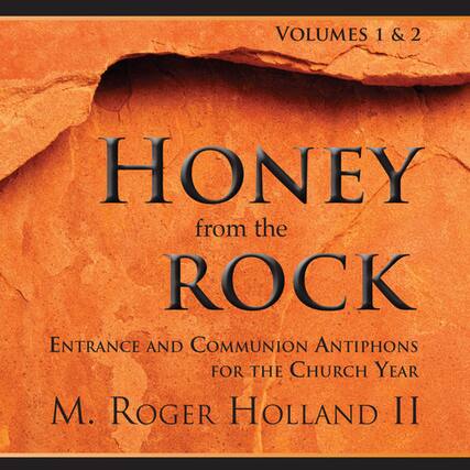 VOLUMES 1 & 2
HONEY from the ROCK
Entrance and Communion Antiphons for the Church Year
M. Roger Holland II