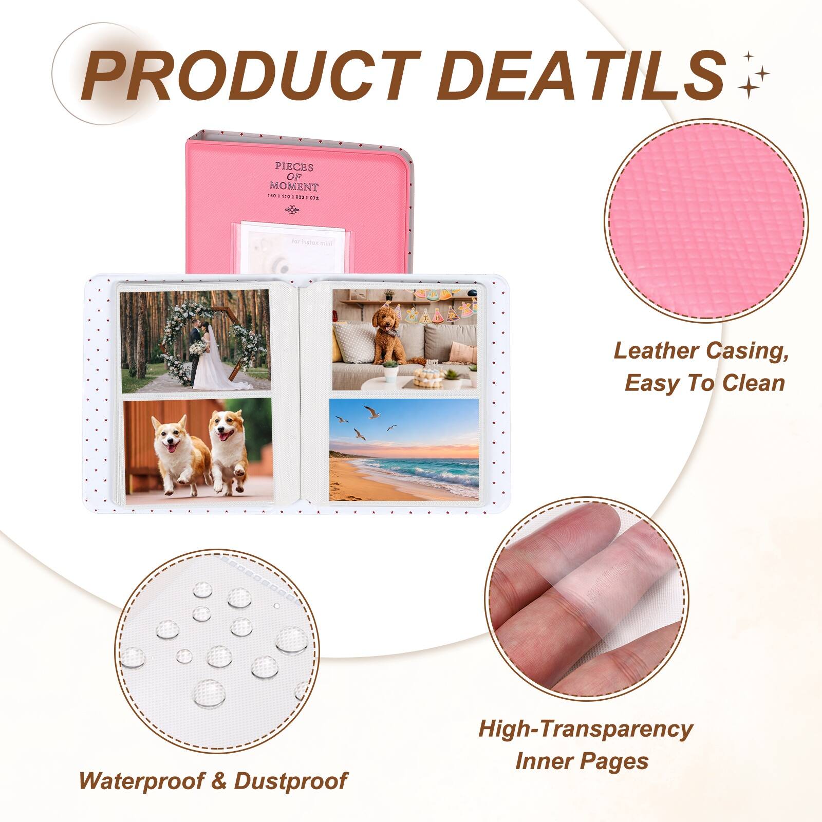 PRODUCT DETAILS

PIECES OF MOMENT

- Leather Casing, Easy To Clean
- Waterproof & Dustproof
- High-Transparency Inner Pages