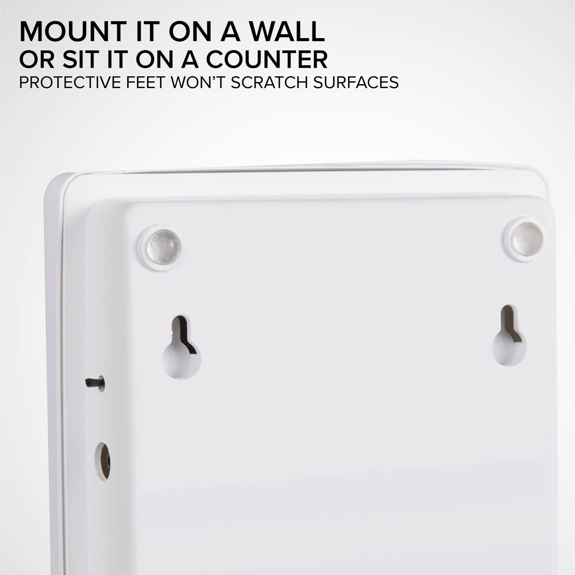 MOUNT IT ON A WALL OR SIT IT ON A COUNTER
PROTECTIVE FEET WON'T SCRATCH SURFACES