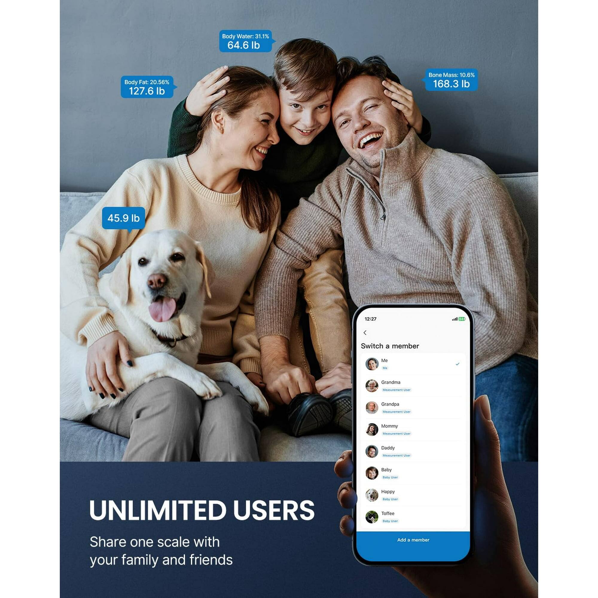 Body Water: 31.1% 64.6 lb  
Body Fat: 20.56% 127.6 lb  
Bone Mass: 10.6% 168.3 lb  
45.9 lb  

10:27 - F  
Switch a member  
Me  
Grandma  
Grandpa  
Mommy  
Daddy  
Baby  
Happy  
Tofee  

UNLIMITED USERS  
Share one scale with your family and friends