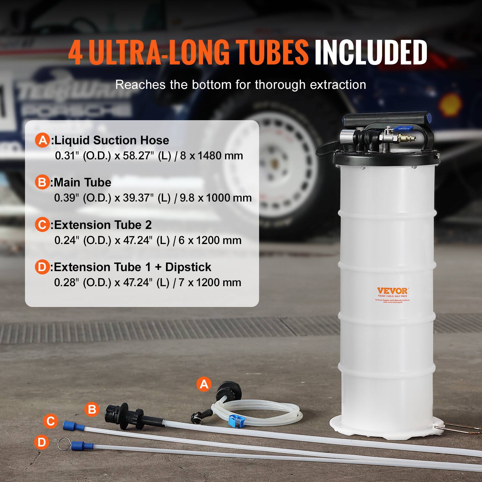 4 ULTRA-LONG TUBES INCLUDED  
Reaches the bottom for thorough extraction  

A: Liquid Suction Hose  
0.31" (O.D.) x 58.27" (L) / 8 x 1480 mm  

B: Main Tube  
0.39" (O.D.) x 39.37" (L) / 9.8 x 1000 mm  

C: Extension Tube 2  
0.24" (O.D.) x 47.24" (L) / 6 x 1200 mm  

D: Extension Tube 1 + Dipstick  
0.28" (O.D.) x 47.24" (L) / 7 x 1200 mm  

VEVOR