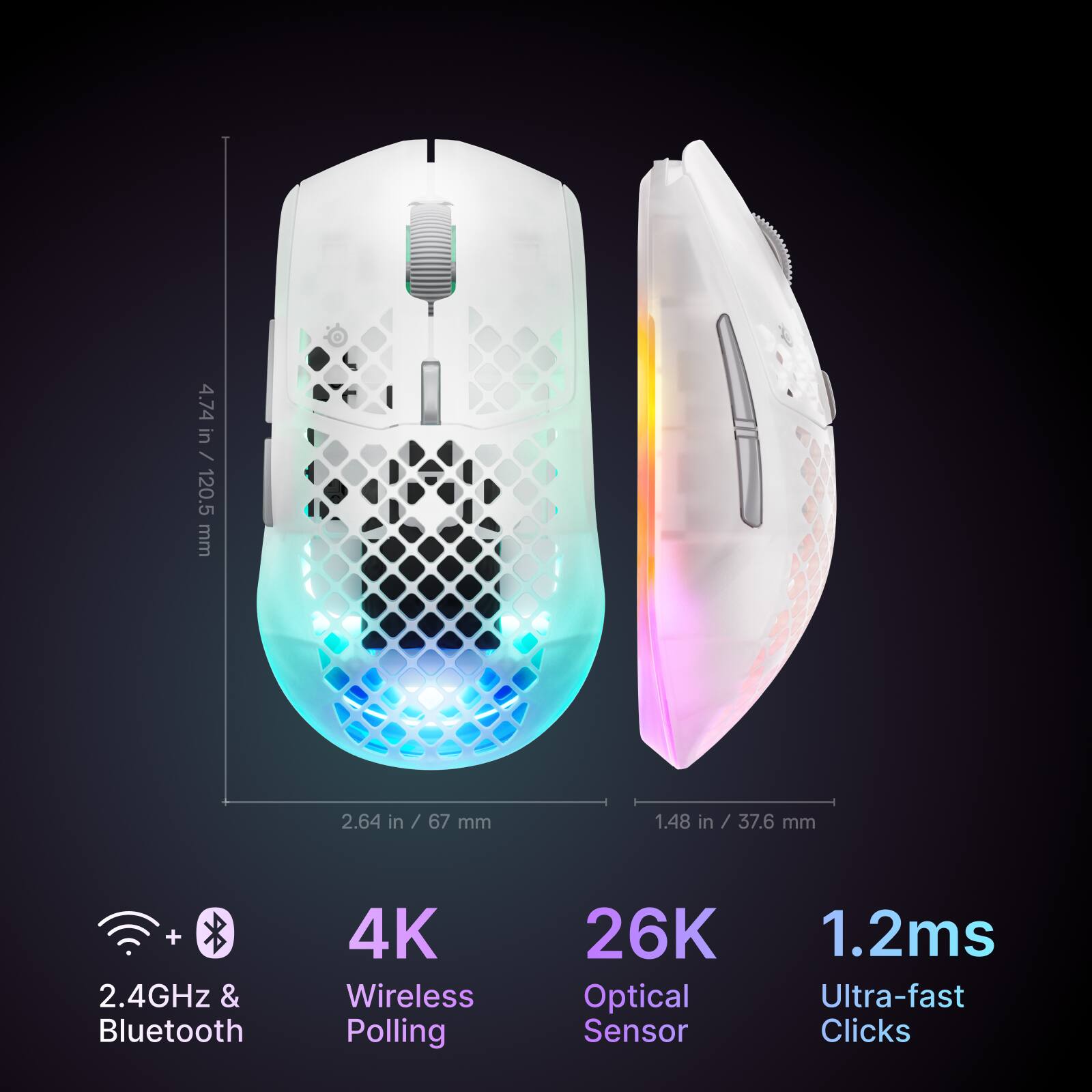 4.74 in / 120.5 mm  
2.64 in / 67 mm  
1.48 in / 37.6 mm  

2.4GHz & Bluetooth  
4K Wireless Polling  
26K Optical Sensor  
1.2ms Ultra-fast Clicks