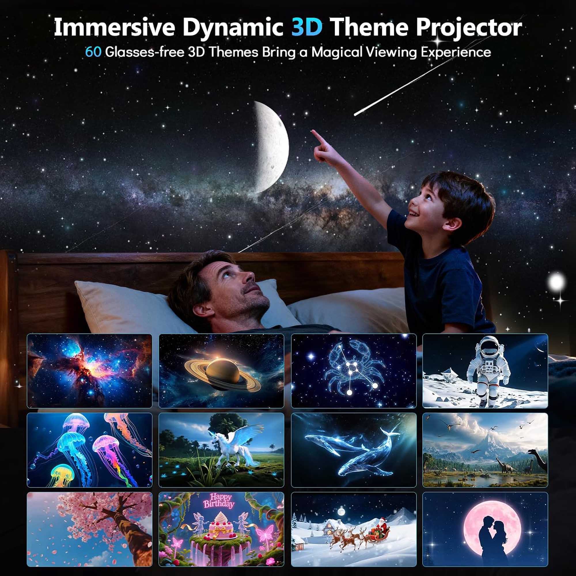 Immersive Dynamic 3D Theme Projector  
60 Glasses-free 3D Themes Bring a Magical Viewing Experience