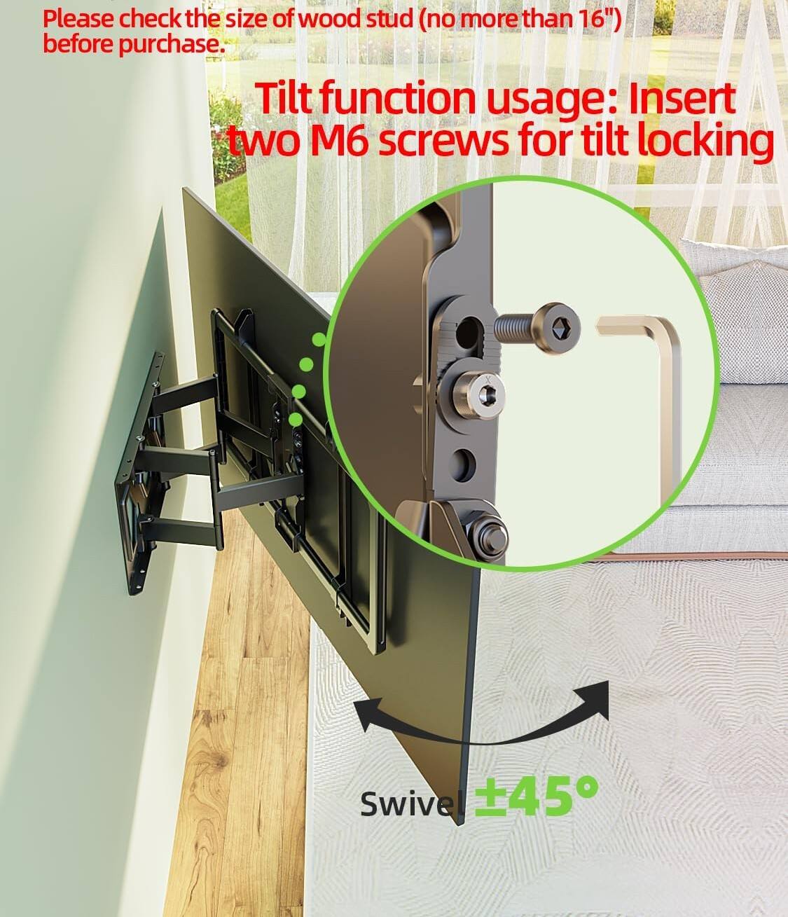 Please check the size of wood stud (no more than 16") before purchase.

Tilt function usage: Insert two M6 screws for tilt locking

Swivel ±45°