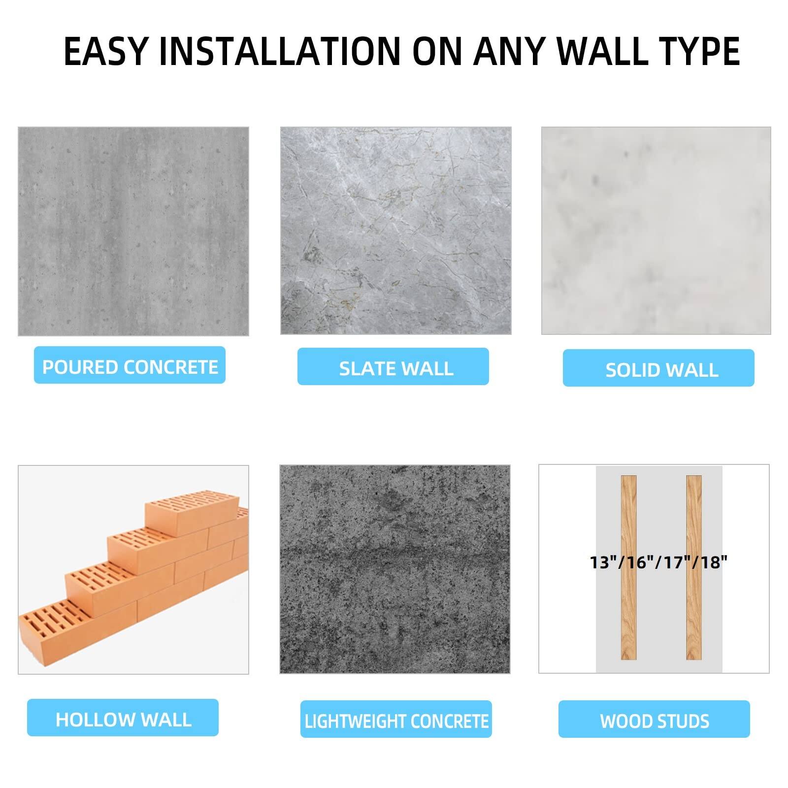 EASY INSTALLATION ON ANY WALL TYPE

- POURED CONCRETE
- SLATE WALL
- SOLID WALL
- HOLLOW WALL
- LIGHTWEIGHT CONCRETE
- WOOD STUDS

13"/16"/17"/18"