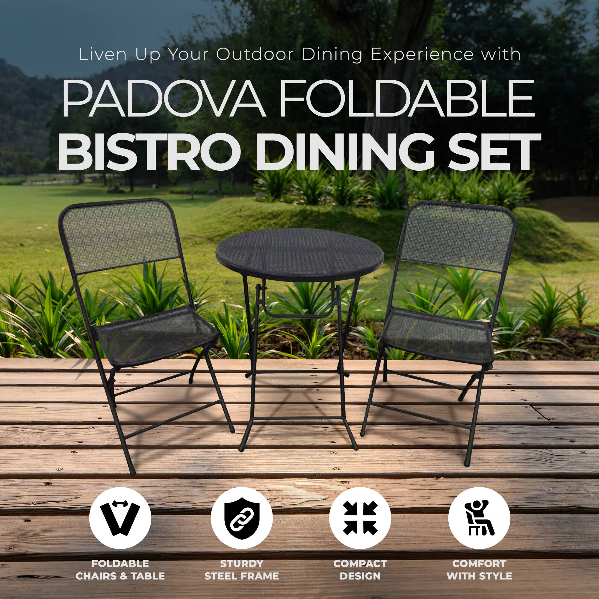 Liven Up Your Outdoor Dining Experience with PADOVA FOLDABLE BISTRO DINING SET

- FOLDABLE CHAIRS & TABLE
- STURDY STEEL FRAME
- COMPACT DESIGN
- COMFORT WITH STYLE