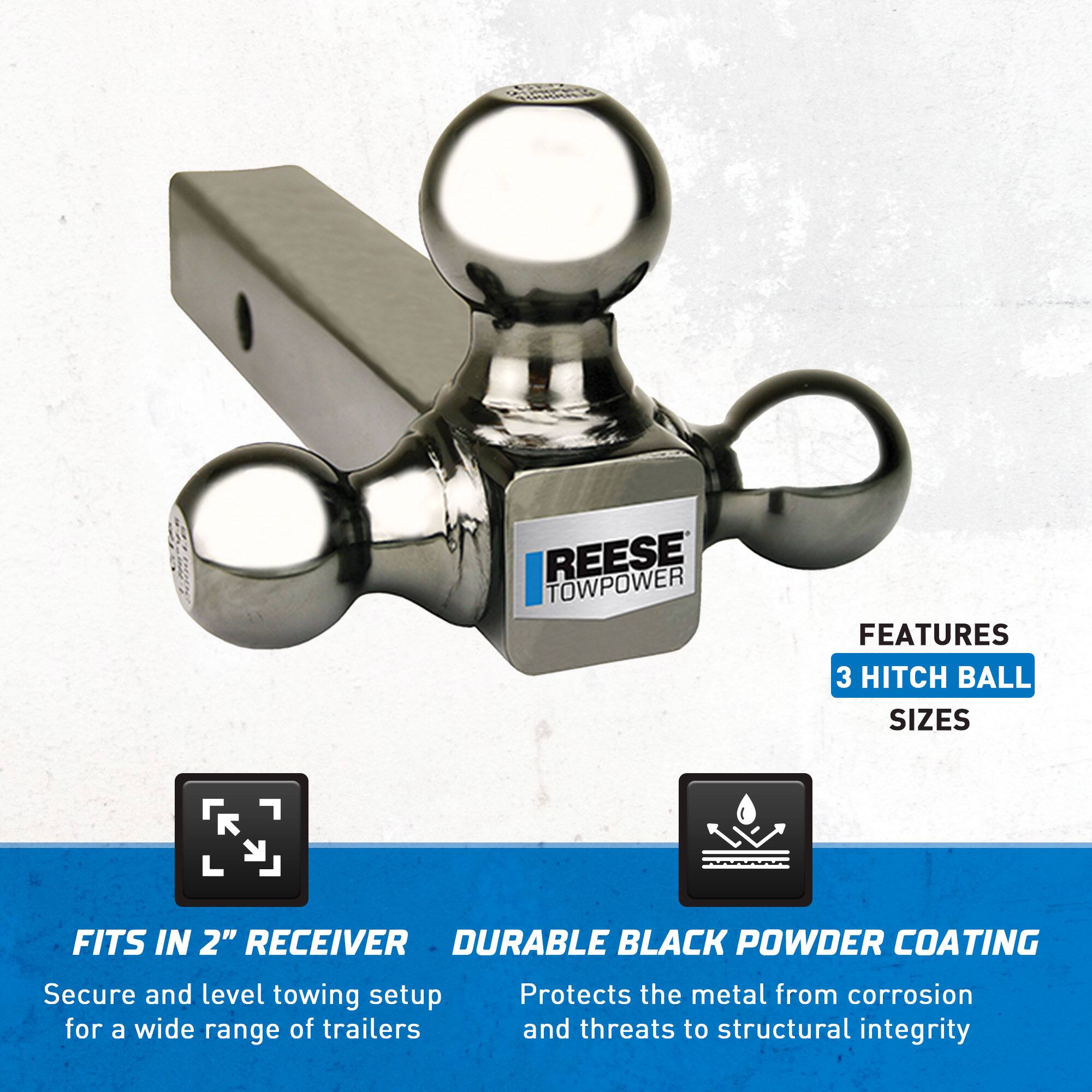**REESE TOWPOWER**

**FEATURES**
- 3 HITCH BALL SIZES

**FITS IN 2" RECEIVER**
- Secure and level towing setup for a wide range of trailers

**DURABLE BLACK POWDER COATING**
- Protects the metal from corrosion and threats to structural integrity