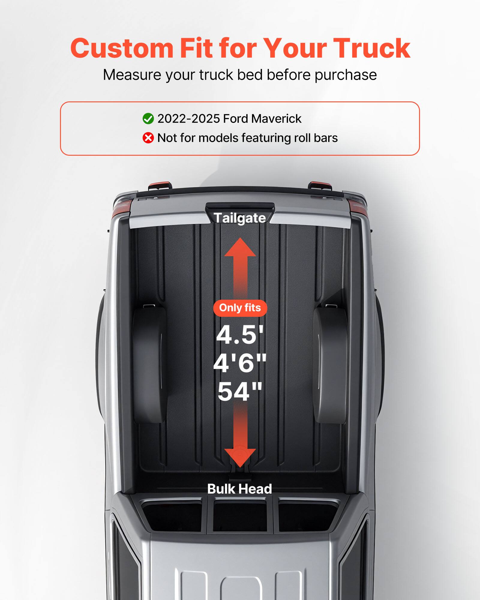 Custom Fit for Your Truck  
Measure your truck bed before purchase  

✓ 2022-2025 Ford Maverick  
✗ Not for models featuring roll bars  

Tailgate  
Only fits  
4.5'  
4'6"  
54"  

Bulk Head