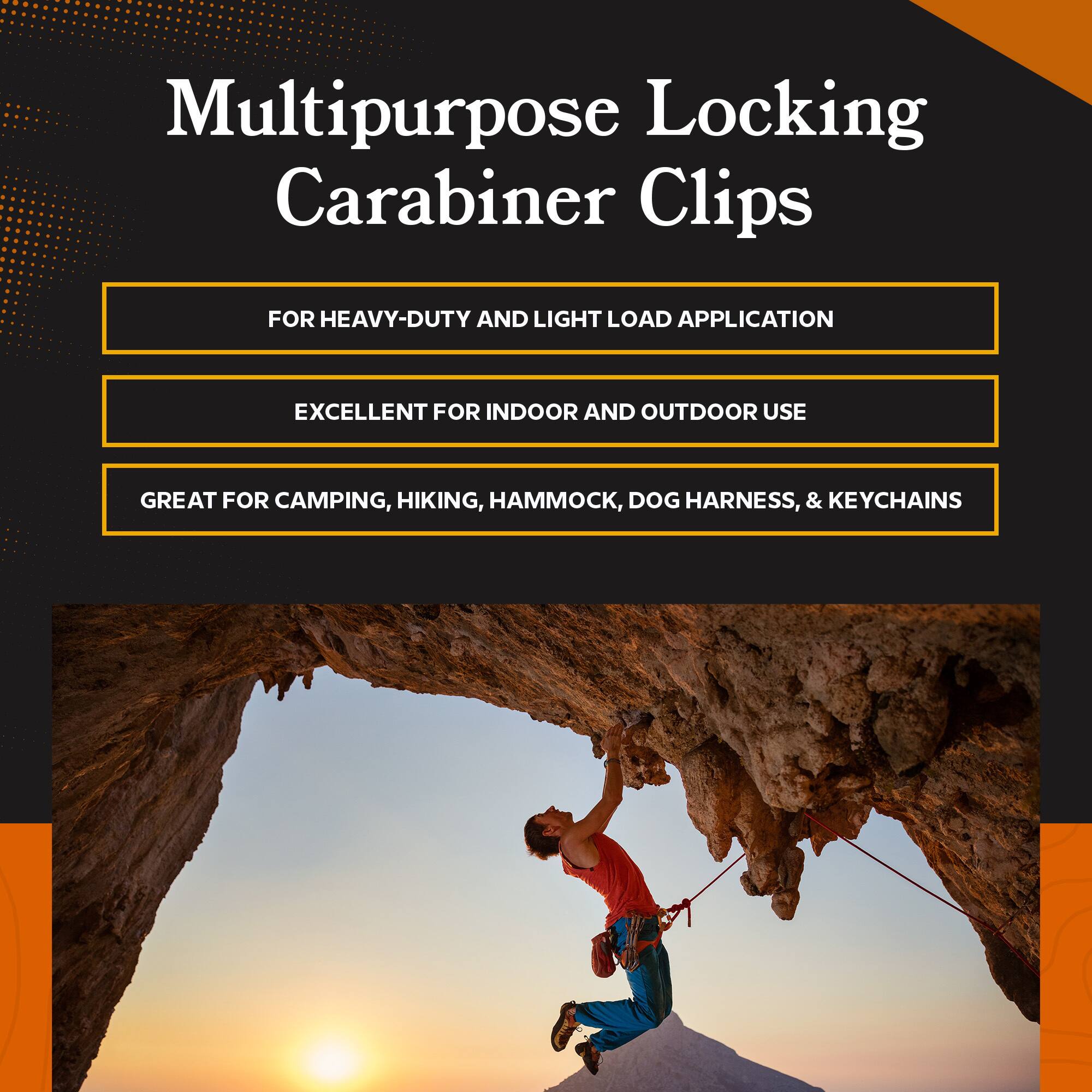 Multipurpose Locking Carabiner Clips

- FOR HEAVY-DUTY AND LIGHT LOAD APPLICATION
- EXCELLENT FOR INDOOR AND OUTDOOR USE
- GREAT FOR CAMPING, HIKING, HAMMOCK, DOG HARNESS, & KEYCHAINS