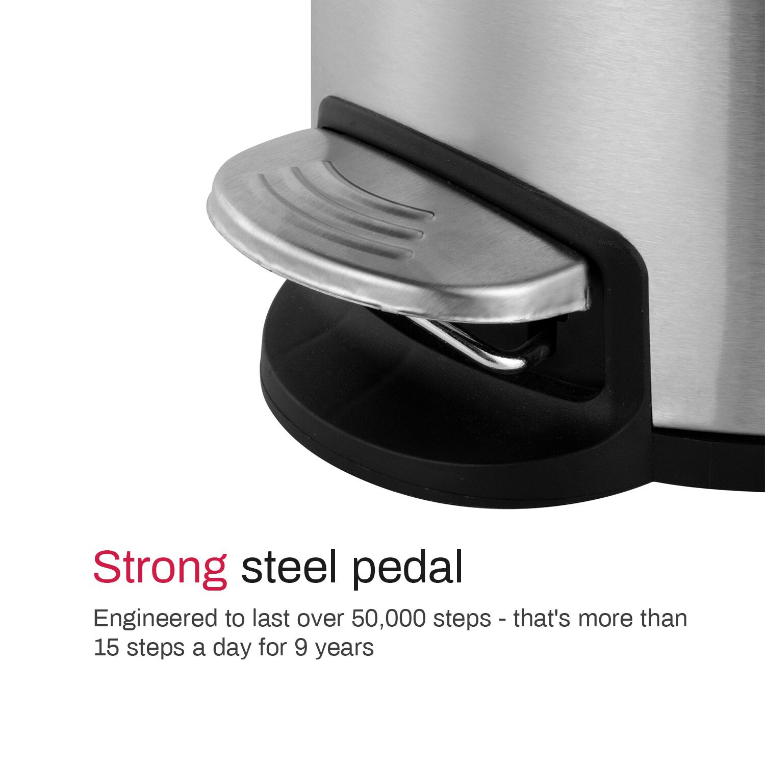 Strong steel pedal  
Engineered to last over 50,000 steps - that's more than 15 steps a day for 9 years