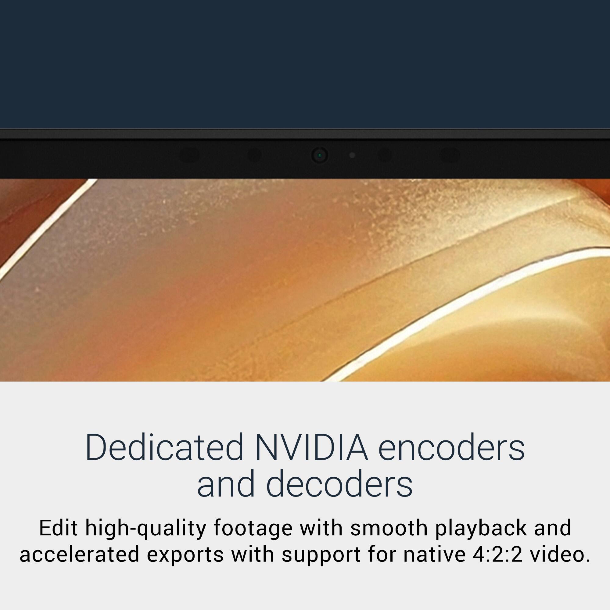 Dedicated NVIDIA encoders and decoders

Edit high-quality footage with smooth playback and accelerated exports with support for native 4:2:2 video.