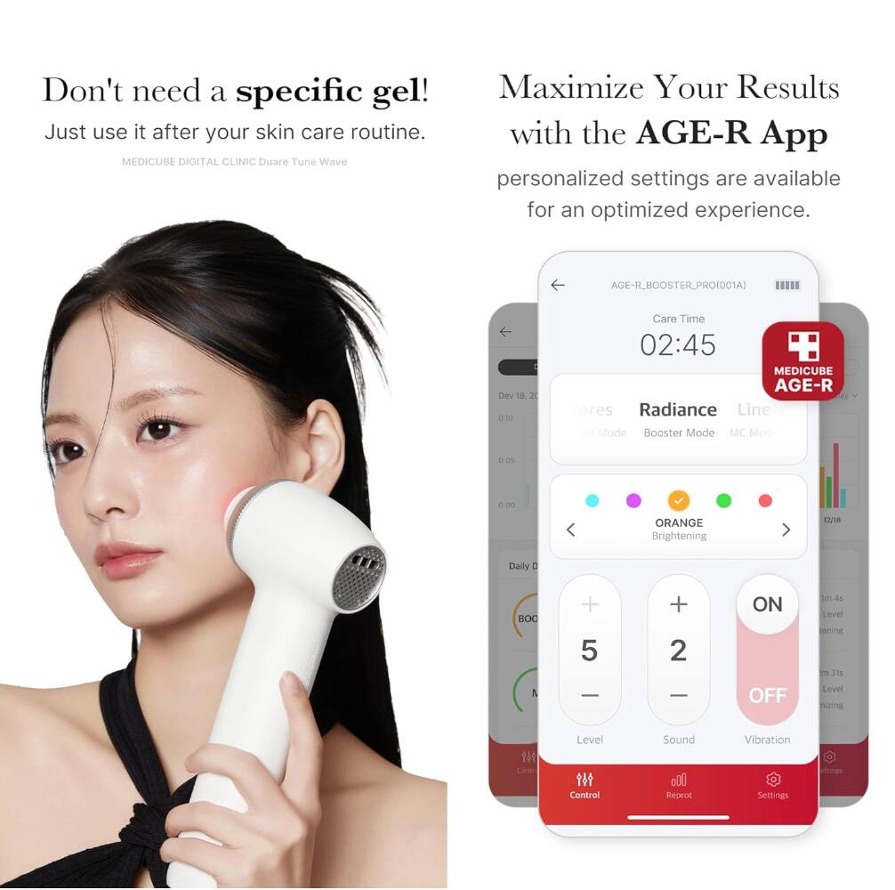 Don't need a specific gel! Just use it after your skin care routine.

MEDICUBE DIGITAL CLINIC Duare Tune Wave

Maximize Your Results with the AGE-R App personalized settings are available for an optimized experience.

AGE-R_BOOSTER_PRO(D01A)  
Dev 8 30 030  
Care Time 02:45  
MEDICUBE AGE-R  
ores Radiance Line  
dat Mode Booster Mode  
MC Moda  
0.05 mn  
ORANGE Brightening  
/1 Daily D  
BOC A + 5 + 2  
ON OFF  
Im 4s Level  
ening in 316 Level  
nizing 14 Core Level 1  
Control Sound  
8Ol Reprot  
Vibration Settings