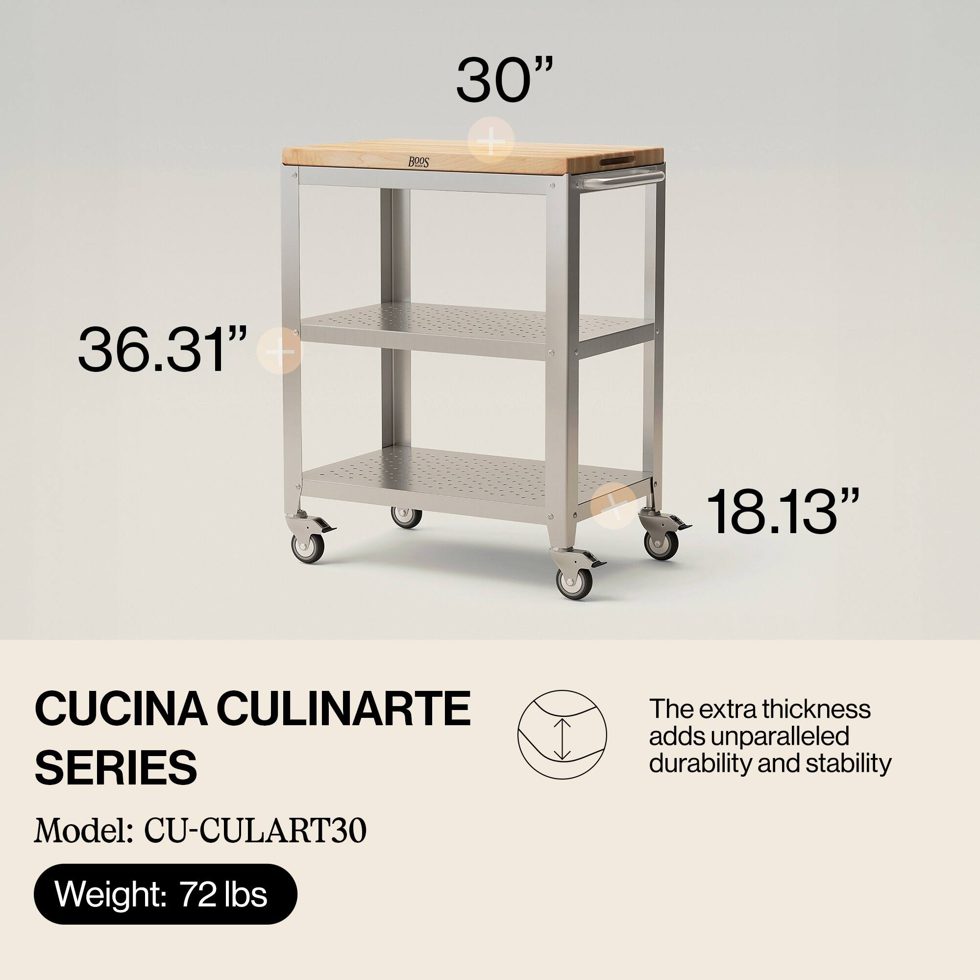 CUCINA CULINARTE SERIES  
Model: CU-CULART30  
Weight: 72 lbs  

The extra thickness adds unparalleled durability and stability  

Dimensions:  
- Width: 30"  
- Depth: 36.31"  
- Height: 18.13"
