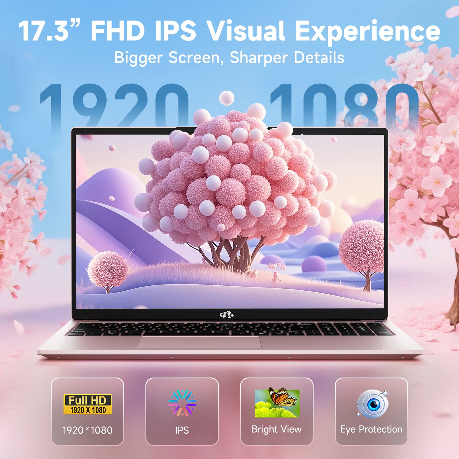 17.3" FHD IPS Visual Experience  
Bigger Screen, Sharper Details  
1920 x 1080  
Full HD 1920 x 1080  
IPS  
Bright View  
Eye Protection