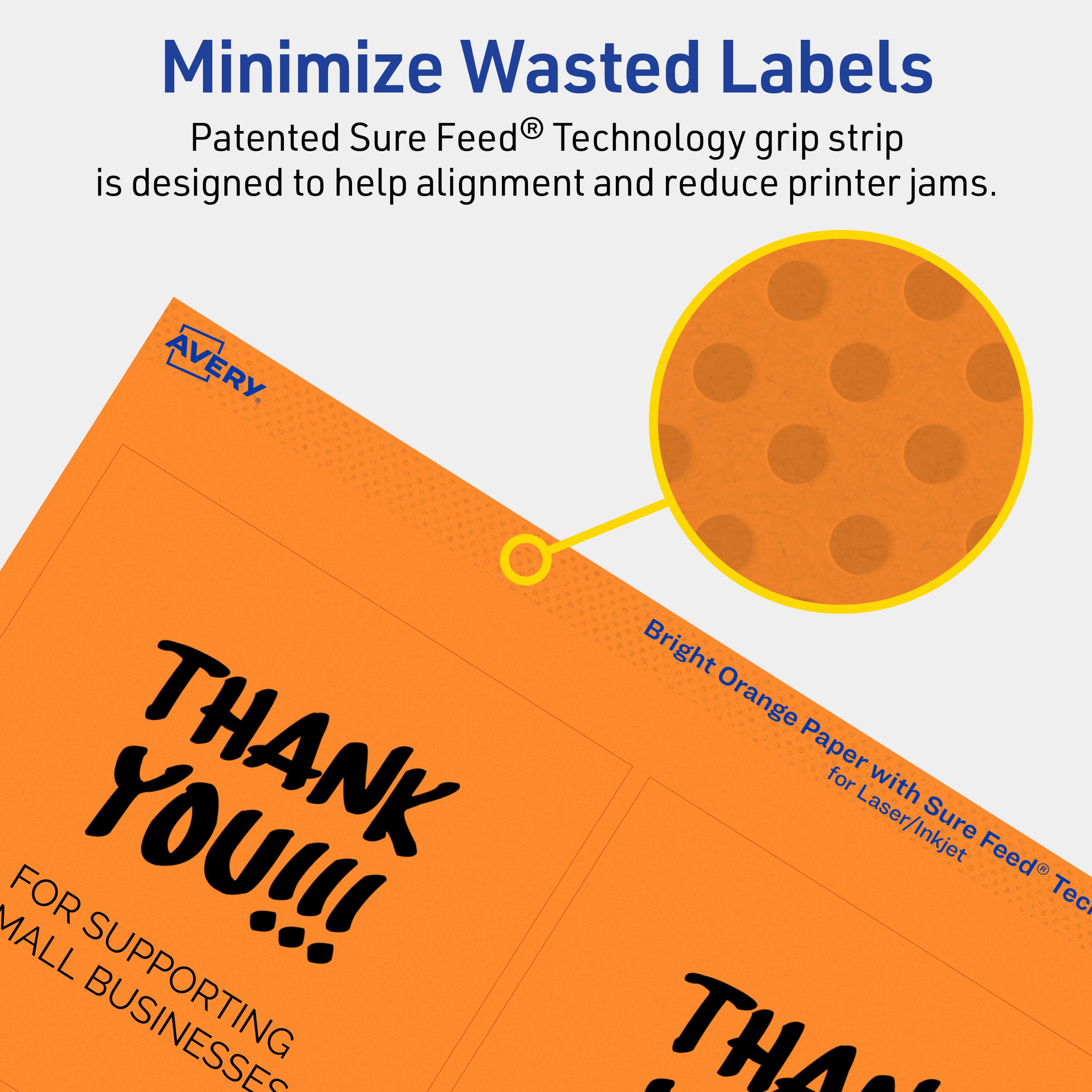Minimize Wasted Labels

Patented Sure Feed® Technology grip strip is designed to help alignment and reduce printer jams.

AVERY

Bright Orange Paper for Laser/Inkjet

THANK YOU!!!

FOR SUPPORTING SMALL BUSINESSES