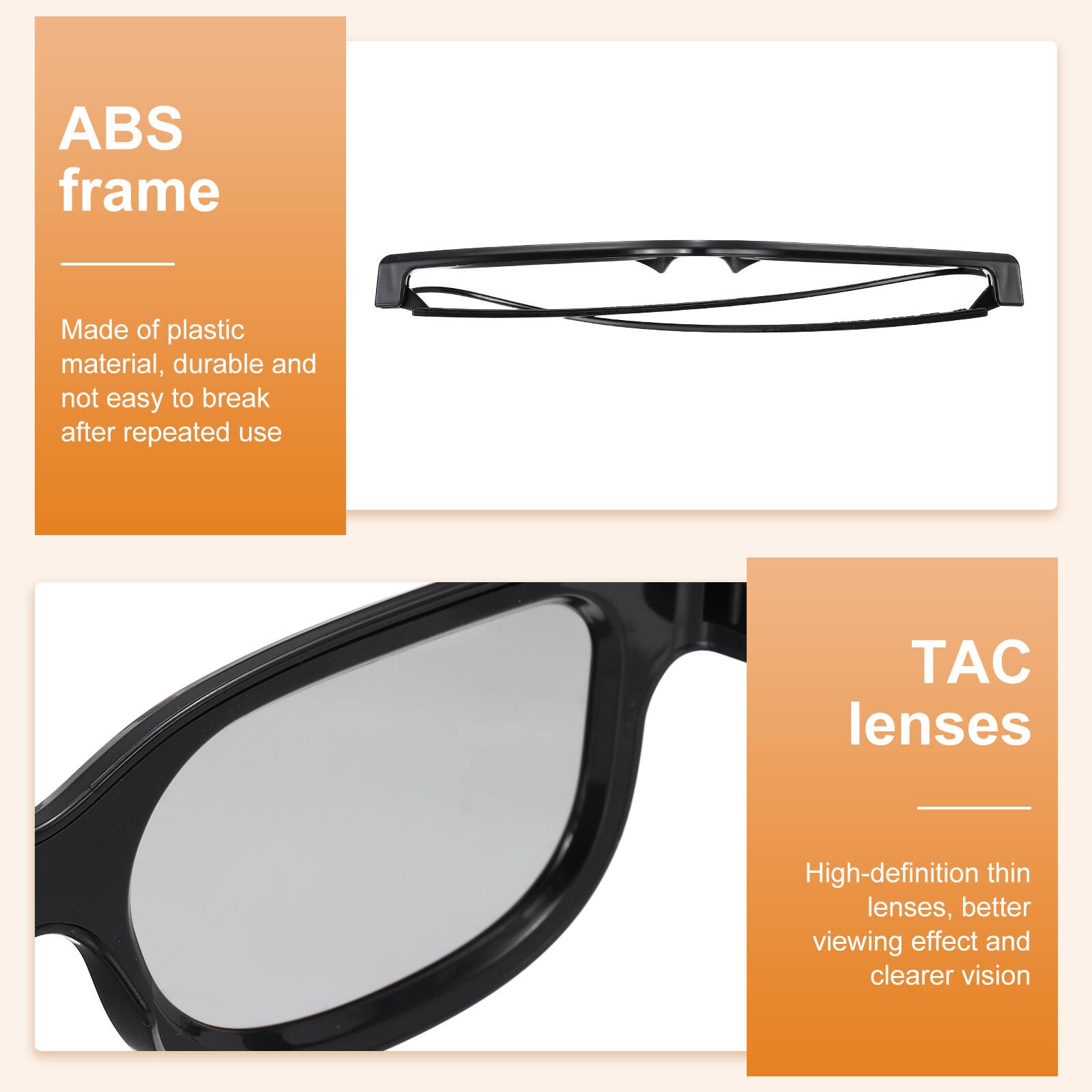 ABS frame  
Made of plastic material, durable and not easy to break after repeated use  

TAC lenses  
High-definition thin lenses, better viewing effect and clearer vision