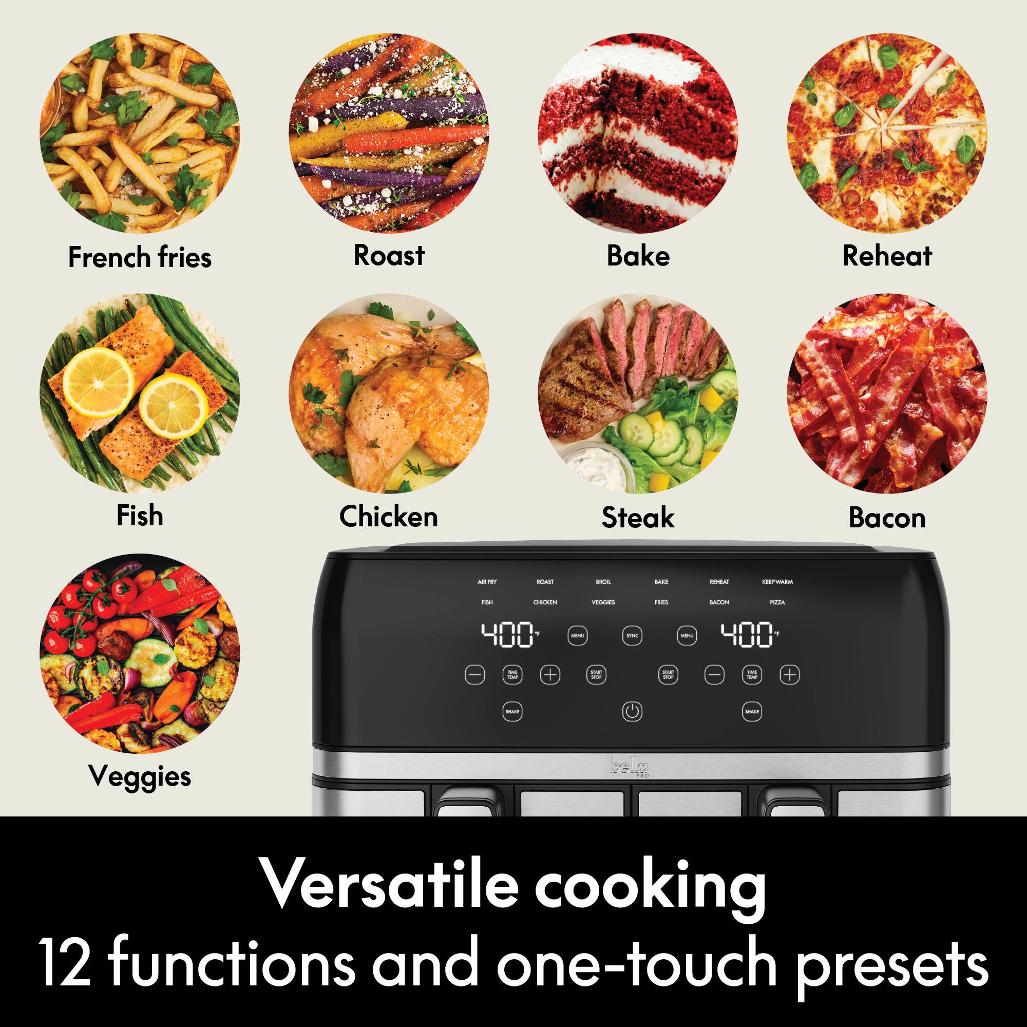 French fries  
Roast  
Bake  
Reheat  
Fish  
Chicken  
Steak  
Bacon  
Veggies  

Versatile cooking  
12 functions and one-touch presets