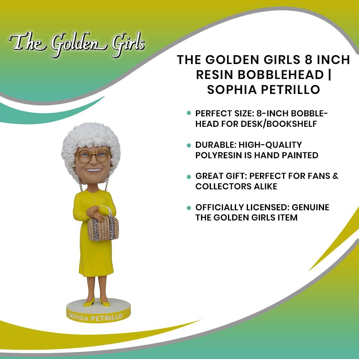 The Golden Girls

THE GOLDEN GIRLS 8 INCH RESIN BOBBLEHEAD | SOPHIA PETRILLO

- PERFECT SIZE: 8-INCH BOBBLEHEAD FOR DESK/BOOKSHELF
- DURABLE: HIGH-QUALITY POLYRESIN IS HAND PAINTED
- GREAT GIFT: PERFECT FOR FANS & COLLECTORS ALIKE
- OFFICIALLY LICENSED: GENUINE THE GOLDEN GIRLS ITEM