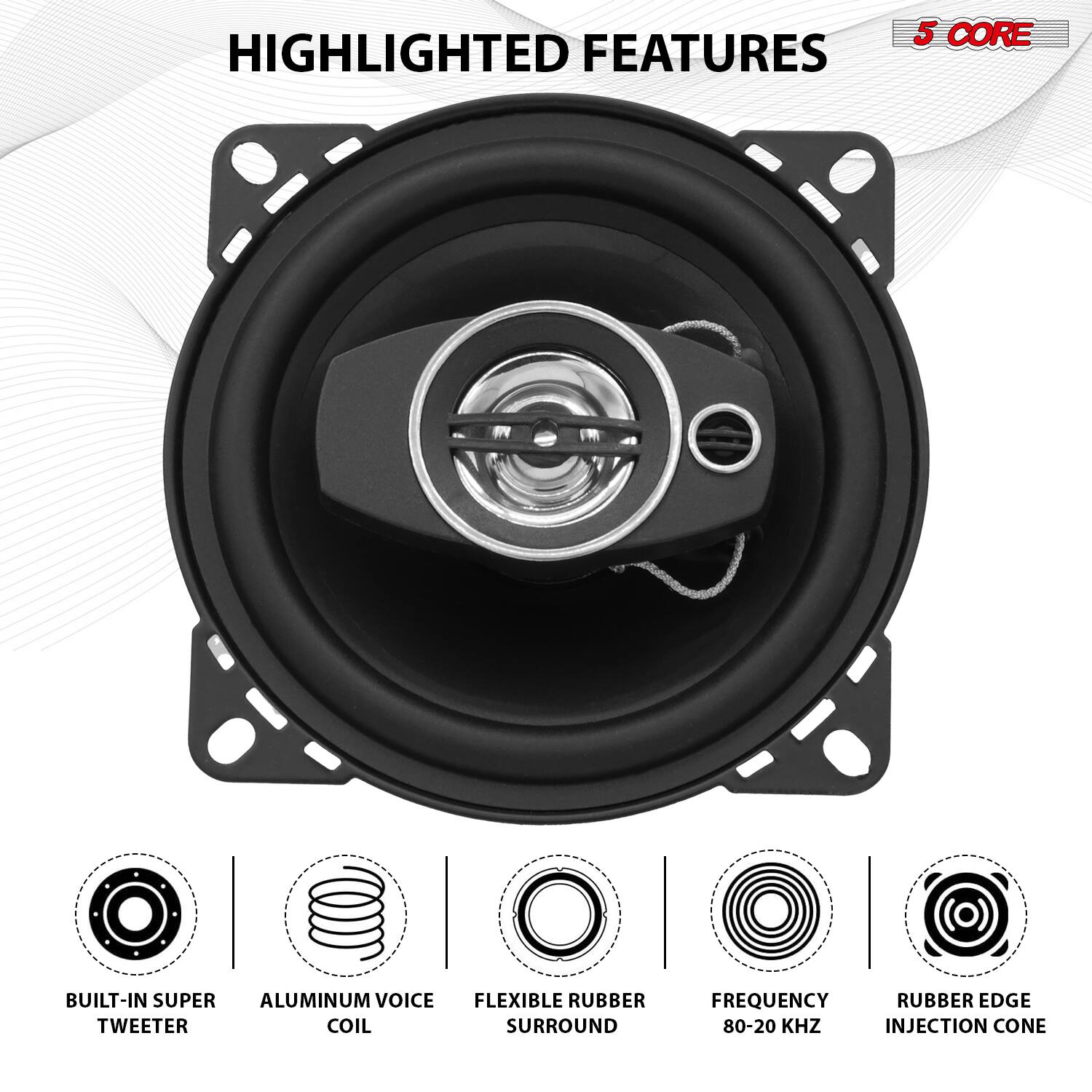 HIGHLIGHTED FEATURES

5 CORE

- BUILT-IN SUPER TWEETER
- ALUMINUM VOICE COIL
- FLEXIBLE RUBBER SURROUND
- FREQUENCY 80-20 KHZ
- RUBBER EDGE INJECTION CONE
