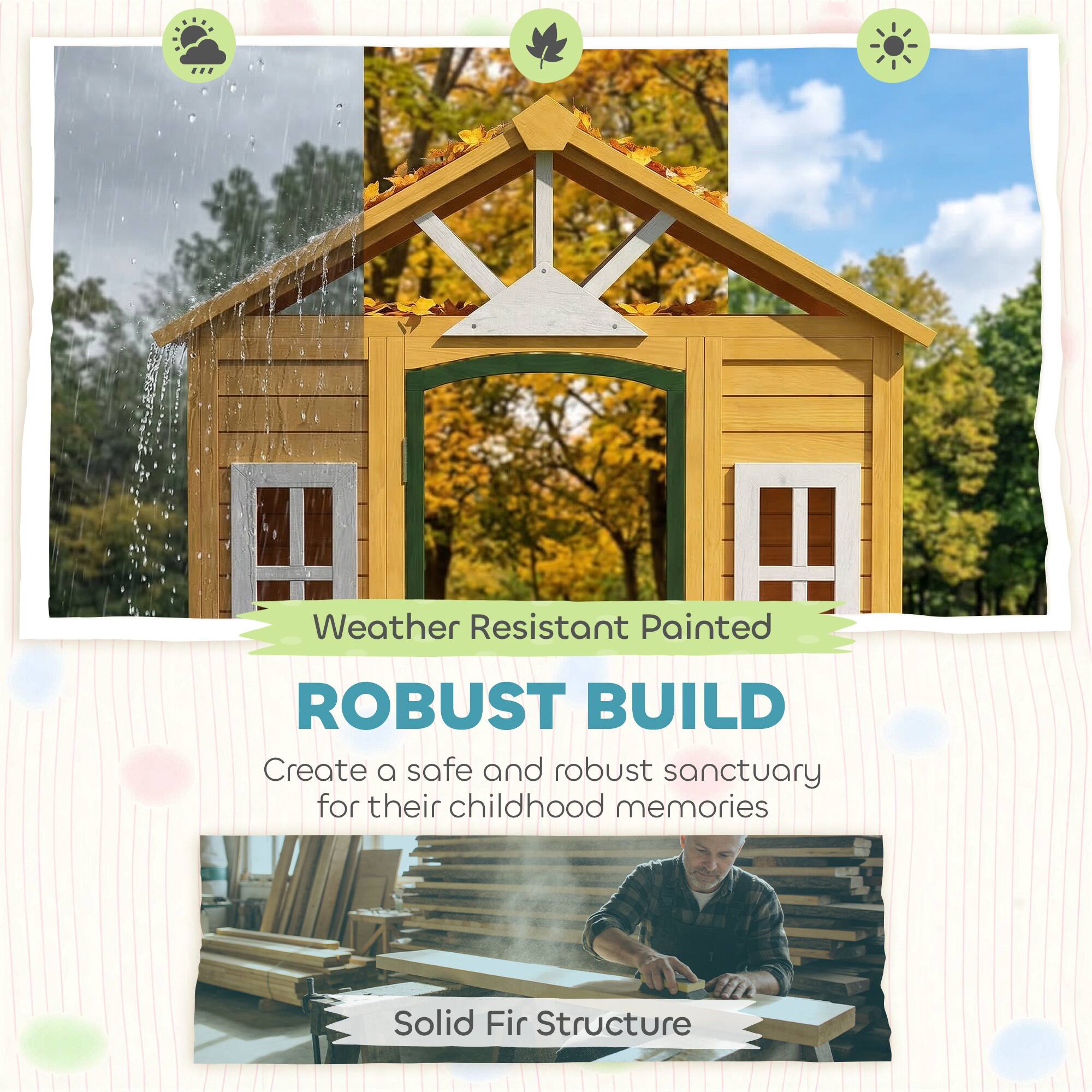 Weather Resistant Painted  
ROBUST BUILD  
Create a safe and robust sanctuary for their childhood memories  
Solid Fir Structure