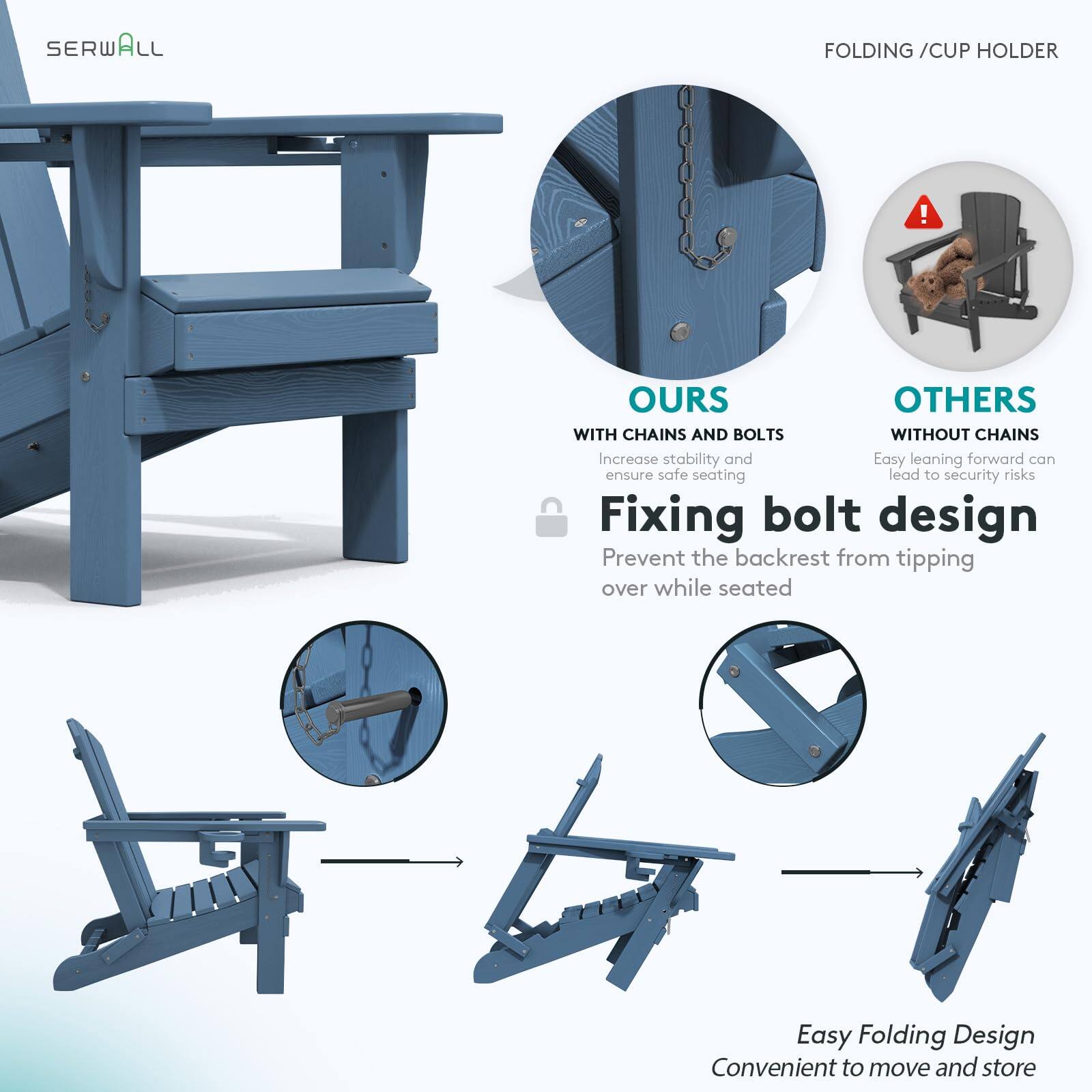 SERWALL FOLDING / CUP HOLDER

FOLDING / CUP HOLDER

OURS
WITH CHAINS AND BOLTS
Increase stability and ensure safe seating

Fixing bolt design
Prevent the backrest from tipping over while seated

OTHERS
WITHOUT CHAINS
Easy leaning forward can lead to security risks

Easy Folding Design
Convenient to move and store