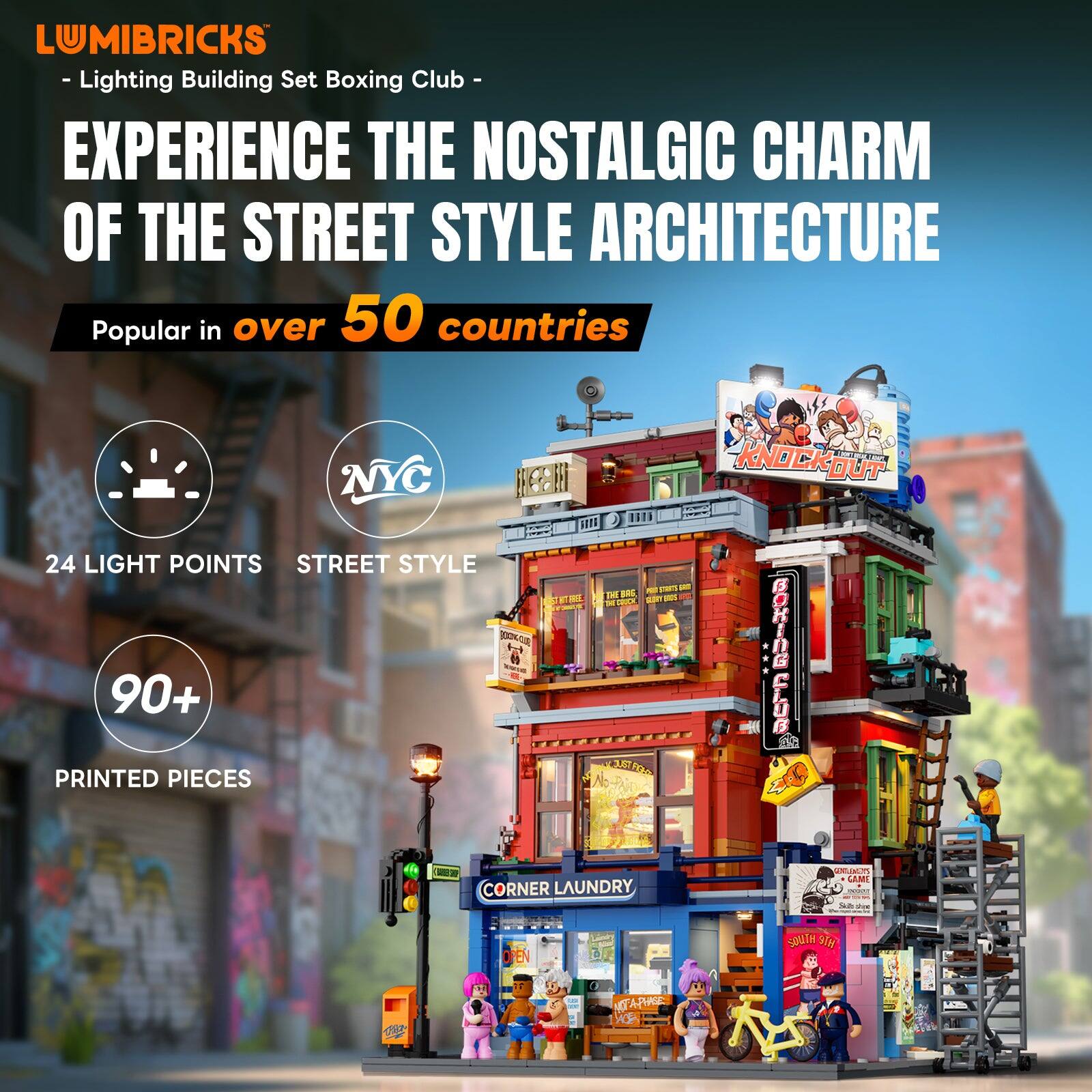 LUMIBRICKS - Lighting Building Set Boxing Club - EXPERIENCE THE NOSTALGIC CHARM OF THE STREET STYLE ARCHITECTURE Popular in over 50 countries

NYC 24 LIGHT POINTS STREET STYLE 90+ PRINTED PIECES

BAS, JUST FIGHT

KNOCK OUT CLUB

CORNER LAUNDRY

MATLEMENTS GAME 204

SOUTH

ALWA

10

9

TAX

ACK