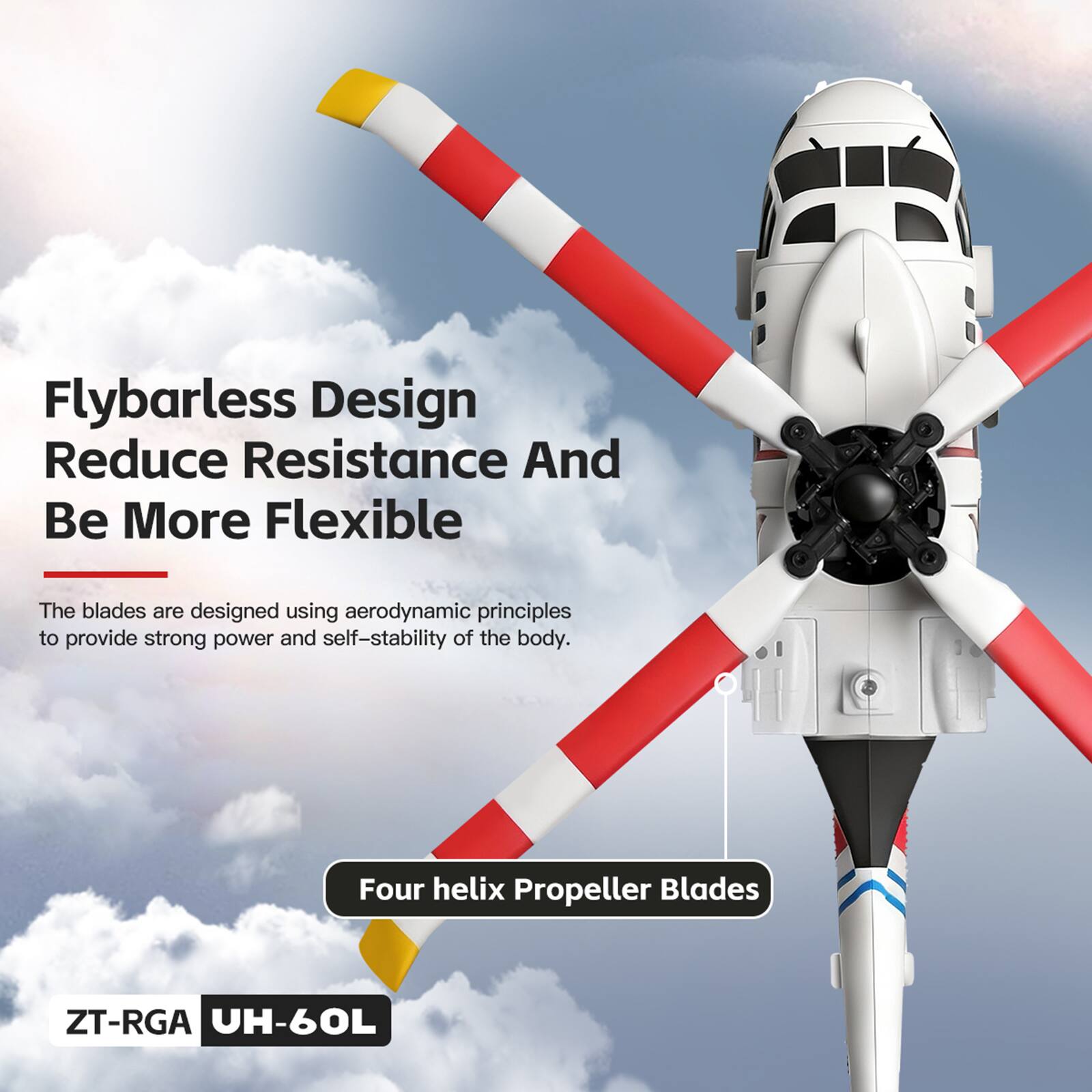Flybarless Design Reduce Resistance And Be More Flexible

The blades are designed using aerodynamic principles to provide strong power and self-stability of the body.

Four helix Propeller Blades

ZT-RGA UH-60L