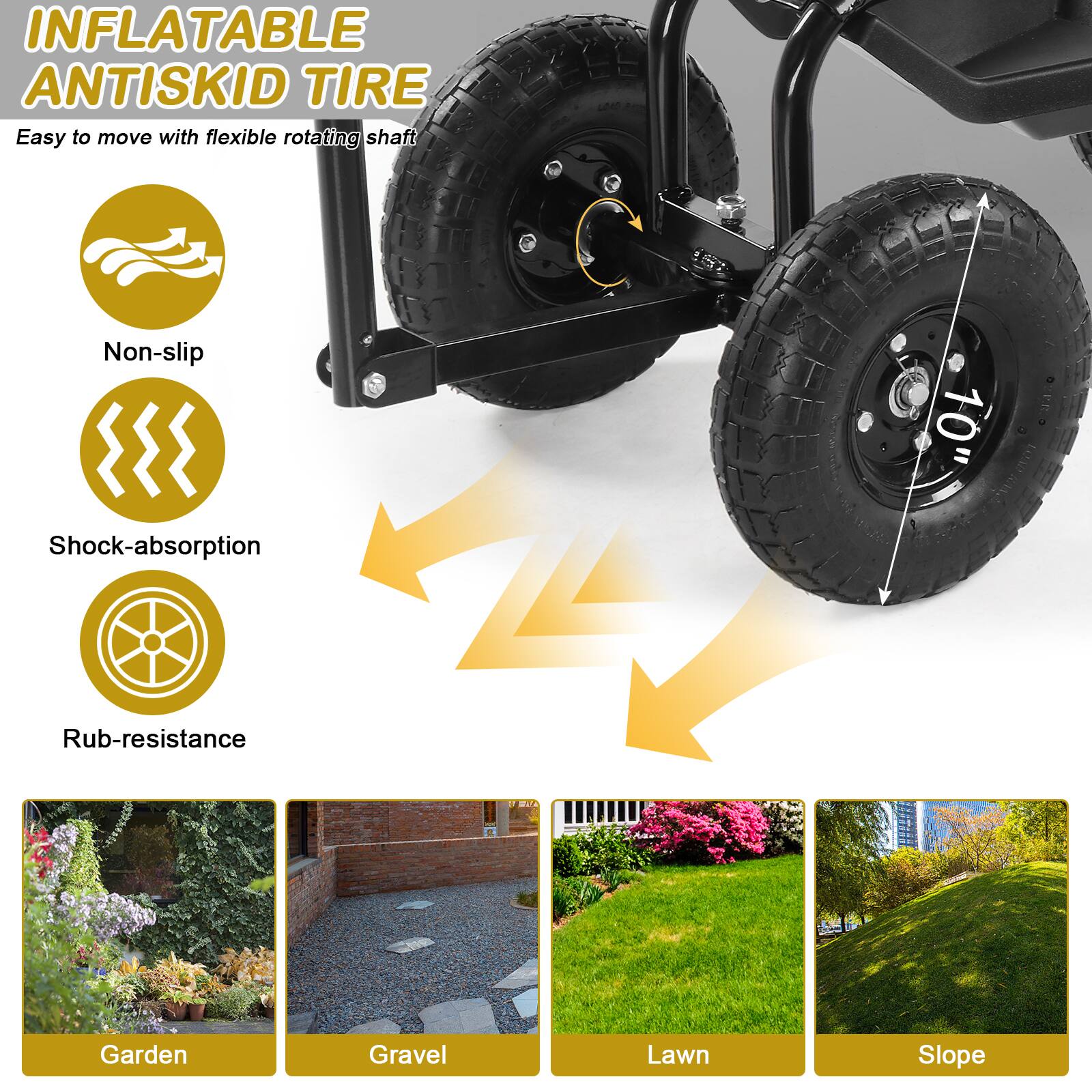 INFLATABLE ANTISKID TIRE  
Easy to move with flexible rotating shaft  

- Non-slip  
- Shock-absorption  
- Rub-resistance  

10"  

Garden  
Gravel  
Lawn  
Slope
