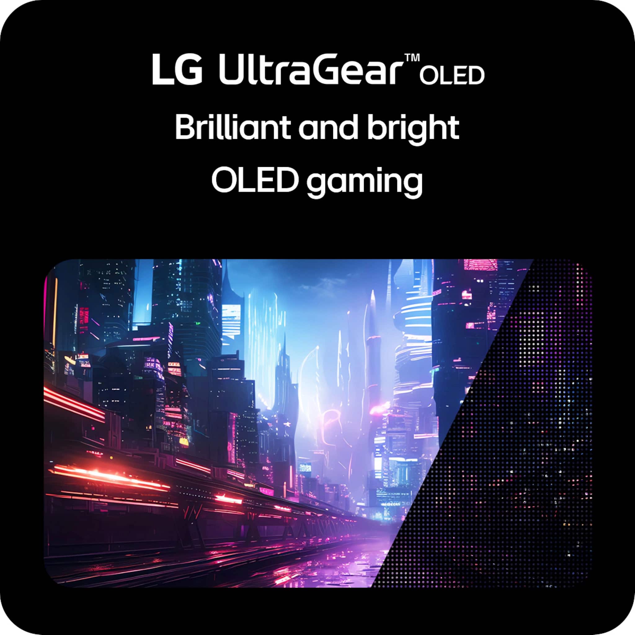 LG UltraGear™ OLED
Brilliant and bright OLED gaming