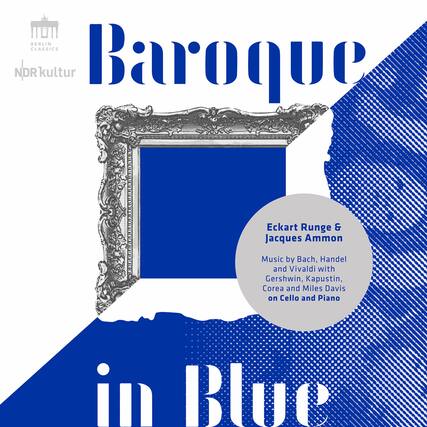 BERLIN CLASSICS
NDRkultur
Baroque
in Blue
Eckart Runge & Jacques Ammon
Music by Bach, Handel and Vivaldi with Gershwin, Kapustin, Corea and Miles Davis on Cello and Piano